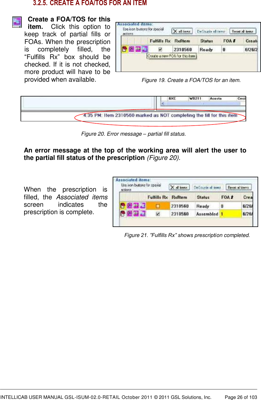  INTELLICAB USER MANUAL GSL-ISUM-02.0-RETAIL October 2011 &copy; 2011 GSL Solutions, Inc.   Page 26 of 103   Figure 19. Create a FOA/TOS for an item.  Figure 21. &rdquo;Fulfills Rx&rdquo; shows prescription completed. Figure 20. Error message &ndash; partial fill status. 3.2.5.  CREATE A FOA/TOS FOR AN ITEM Create a FOA/TOS for this item.  Click  this  option  to keep  track  of  partial  fills  or FOAs. When the prescription is  completely  filled,  the &ldquo;Fulfills  Rx&rdquo;  box  should  be checked. If it is not checked, more product will have to be provided when available.    An error message at the top of the working area will alert the user to the partial fill status of the prescription (Figure 20).  When  the  prescription  is filled,  the  Associated  items screen  indicates  the prescription is complete.      