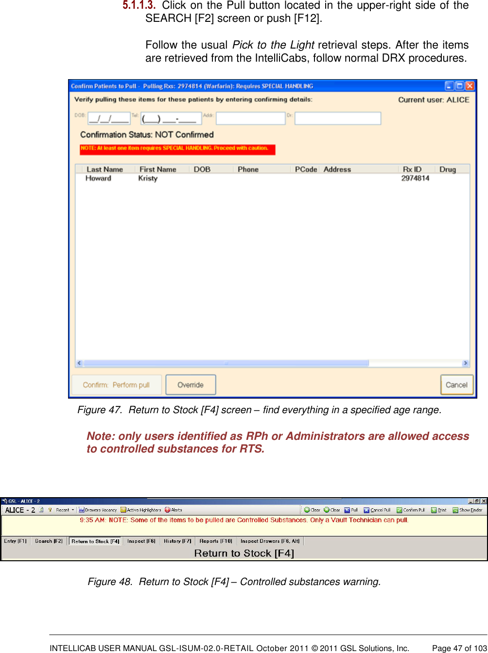  INTELLICAB USER MANUAL GSL-ISUM-02.0-RETAIL October 2011 &copy; 2011 GSL Solutions, Inc.   Page 47 of 103    5.1.1.3.  Click on the Pull button located in the upper-right side of the SEARCH [F2] screen or push [F12]. Follow the usual Pick to the Light retrieval steps. After the items are retrieved from the IntelliCabs, follow normal DRX procedures. Figure 47.  Return to Stock [F4] screen &ndash; find everything in a specified age range.  Note: only users identified as RPh or Administrators are allowed access to controlled substances for RTS.   Figure 48.  Return to Stock [F4] &ndash; Controlled substances warning.  