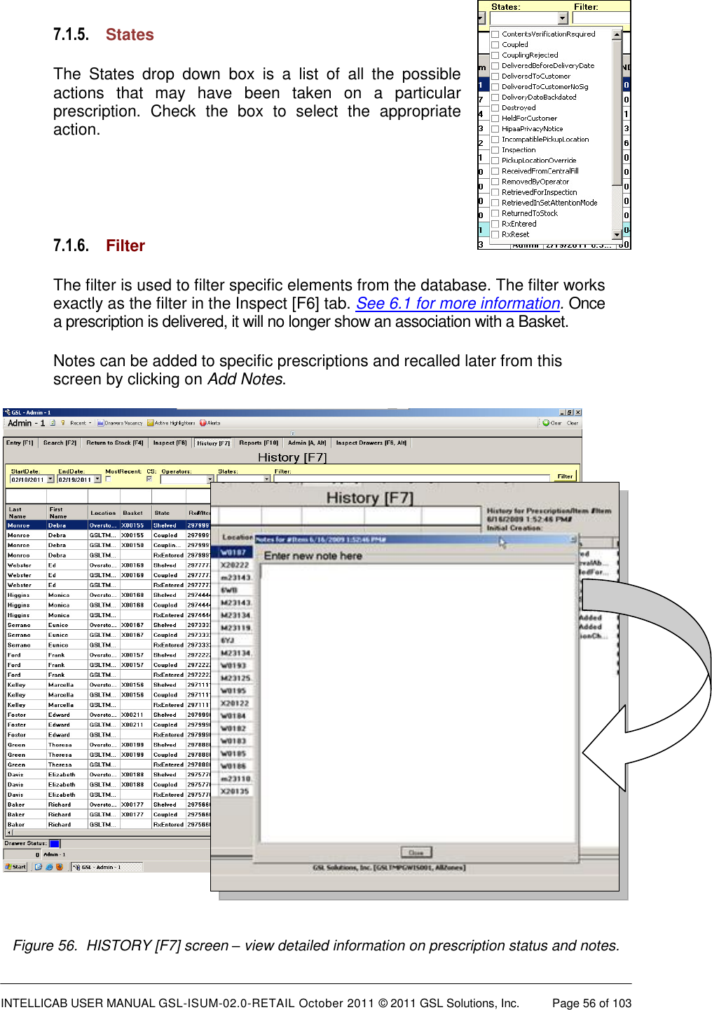  INTELLICAB USER MANUAL GSL-ISUM-02.0-RETAIL October 2011 &copy; 2011 GSL Solutions, Inc.   Page 56 of 103   7.1.5. States The  States  drop  down  box  is  a  list  of  all  the  possible actions  that  may  have  been  taken  on  a  particular prescription.  Check  the  box  to  select  the  appropriate action.    7.1.6. Filter The filter is used to filter specific elements from the database. The filter works exactly as the filter in the Inspect [F6] tab. See 6.1 for more information. Once a prescription is delivered, it will no longer show an association with a Basket. Notes can be added to specific prescriptions and recalled later from this screen by clicking on Add Notes.    Figure 56.  HISTORY [F7] screen &ndash; view detailed information on prescription status and notes. 