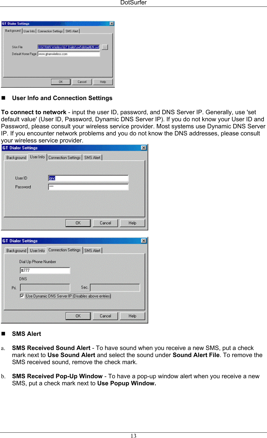 DotSurfer    User Info and Connection Settings   To connect to network - input the user ID, password, and DNS Server IP. Generally, use &apos;set default value&apos; (User ID, Password, Dynamic DNS Server IP). If you do not know your User ID and Password, please consult your wireless service provider. Most systems use Dynamic DNS Server IP. If you encounter network problems and you do not know the DNS addresses, please consult your wireless service provider.    SMS Alert    a.  SMS Received Sound Alert - To have sound when you receive a new SMS, put a check mark next to Use Sound Alert and select the sound under Sound Alert File. To remove the SMS received sound, remove the check mark.  b.  SMS Received Pop-Up Window - To have a pop-up window alert when you receive a new SMS, put a check mark next to Use Popup Window.  13