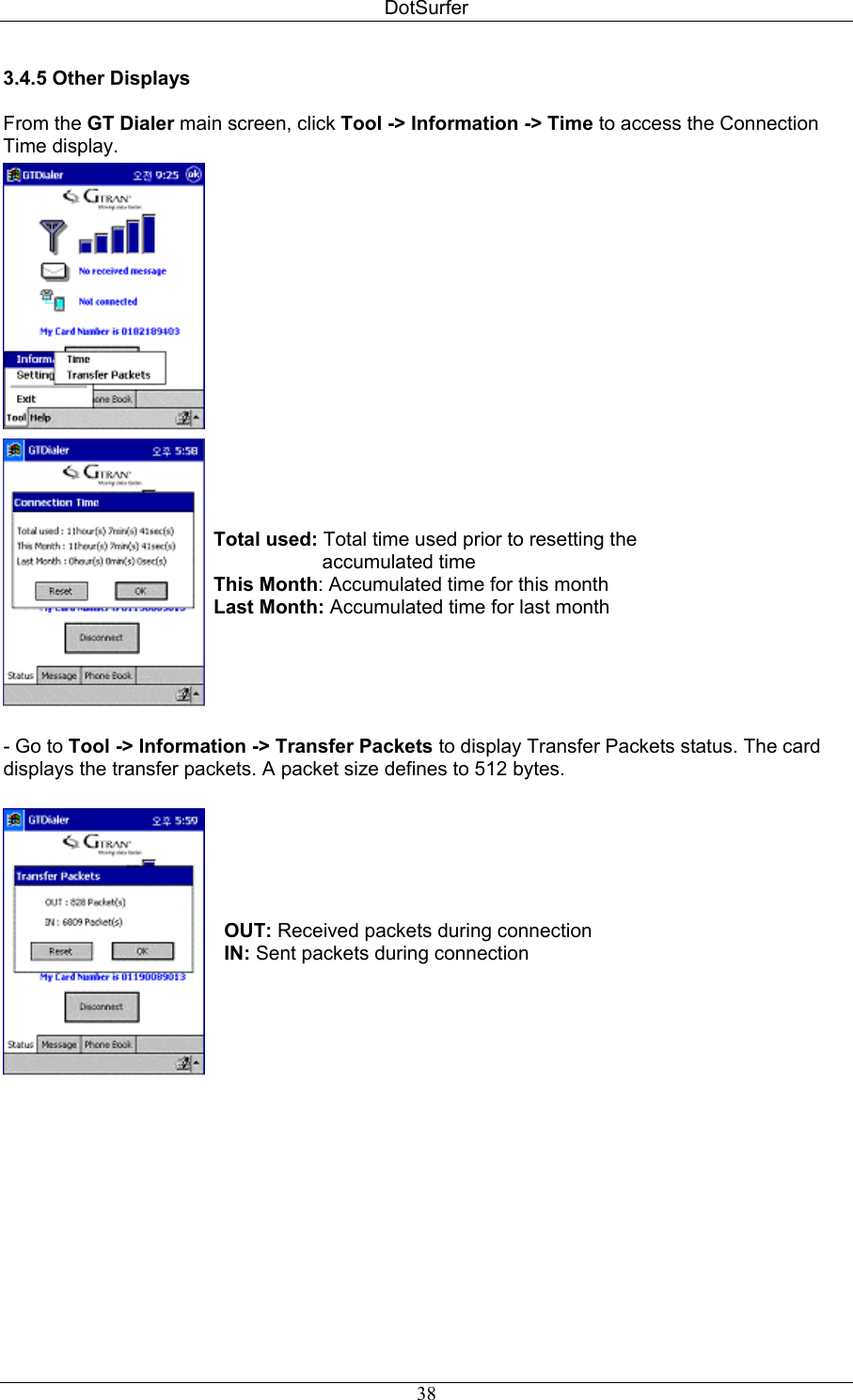 DotSurfer 3.4.5 Other Displays   From the GT Dialer main screen, click Tool -&gt; Information -&gt; Time to access the Connection Time display.    Total used: Total time used prior to resetting the                      accumulated time This Month: Accumulated time for this month Last Month: Accumulated time for last month  - Go to Tool -&gt; Information -&gt; Transfer Packets to display Transfer Packets status. The card displays the transfer packets. A packet size defines to 512 bytes.   OUT: Received packets during connection  IN: Sent packets during connection  38