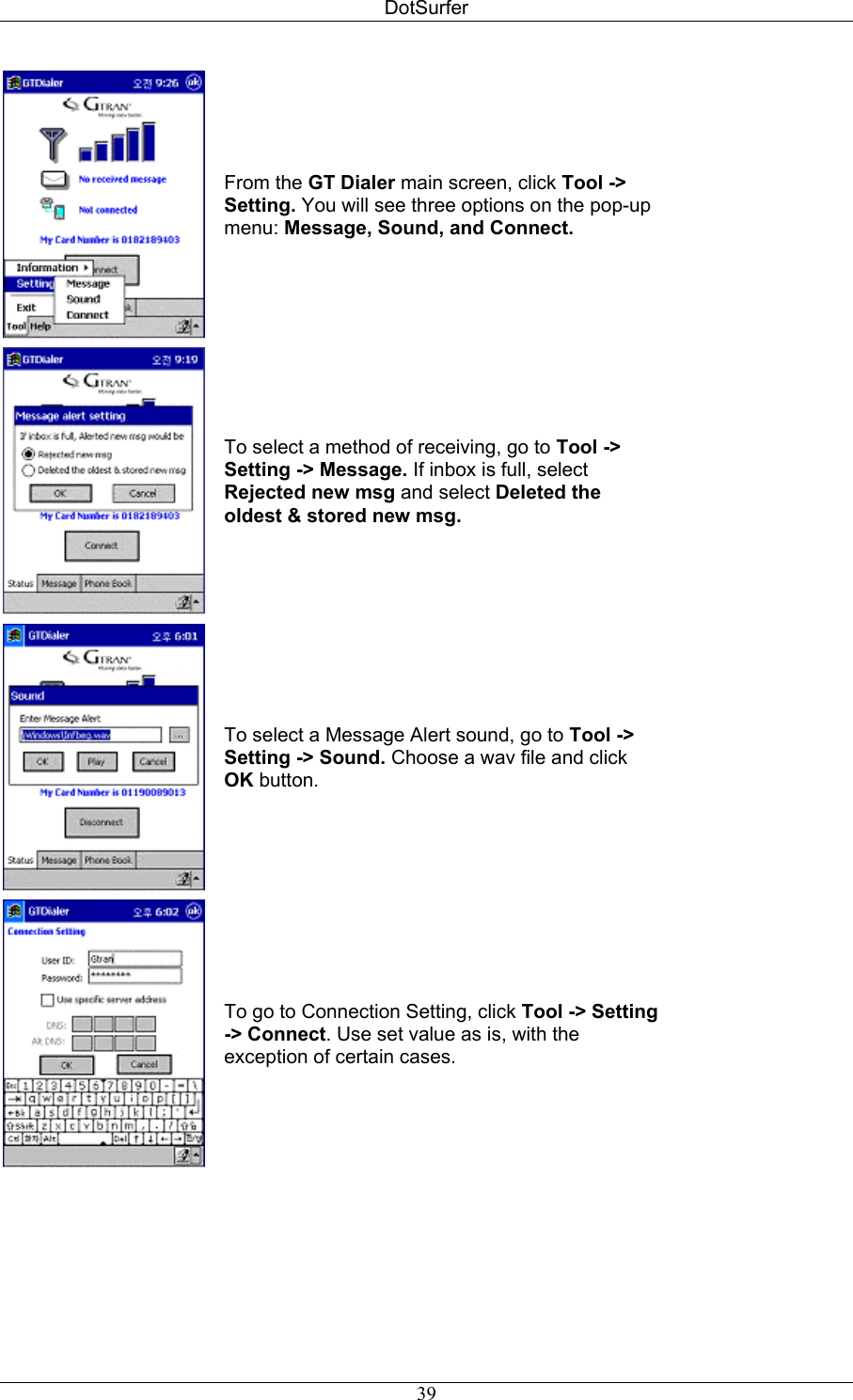 DotSurfer  From the GT Dialer main screen, click Tool -&gt; Setting. You will see three options on the pop-up menu: Message, Sound, and Connect.  To select a method of receiving, go to Tool -&gt; Setting -&gt; Message. If inbox is full, select Rejected new msg and select Deleted the oldest &amp; stored new msg.  To select a Message Alert sound, go to Tool -&gt; Setting -&gt; Sound. Choose a wav file and click OK button.  To go to Connection Setting, click Tool -&gt; Setting -&gt; Connect. Use set value as is, with the exception of certain cases.   39
