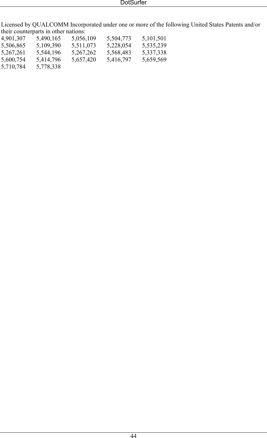 DotSurfer Licensed by QUALCOMM Incorporated under one or more of the following United States Patents and/or their counterparts in other nations: 4,901,307       5,490,165       5,056,109       5,504,773       5,101,501  5,506,865       5,109,390       5,511,073       5,228,054       5,535,239  5,267,261       5,544,196       5,267,262       5,568,483       5,337,338 5,600,754       5,414,796       5,657,420       5,416,797       5,659,569 5,710,784       5,778,338  44