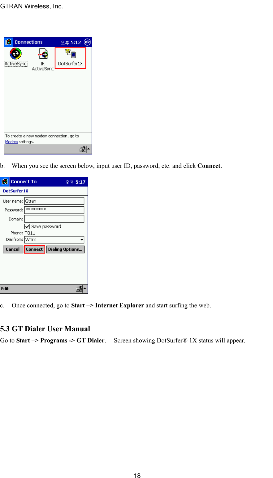  GTRAN Wireless, Inc.                                                              b.  When you see the screen below, input user ID, password, etc. and click Connect.  c.  Once connected, go to Start –&gt; Internet Explorer and start surfing the web.  5.3 GT Dialer User Manual Go to Start –&gt; Programs -&gt; GT Dialer.    Screen showing DotSurfer® 1X status will appear.    18