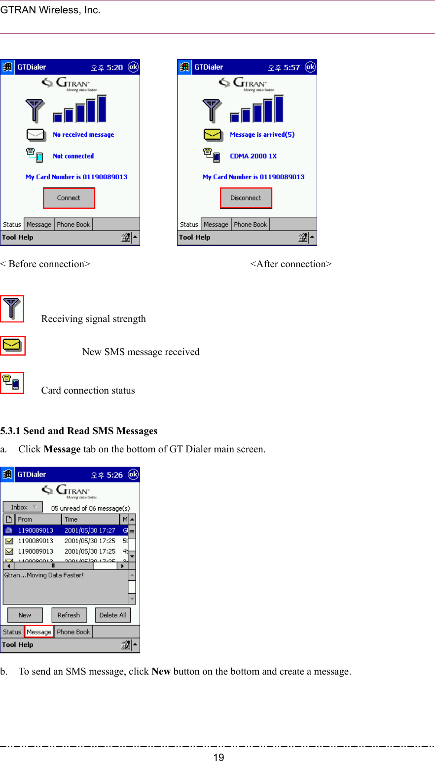  GTRAN Wireless, Inc.                                                                   &lt; Before connection&gt;                          &lt;After connection&gt;        Receiving signal strength      New SMS message received      Card connection status  5.3.1 Send and Read SMS Messages   a. Click Message tab on the bottom of GT Dialer main screen.  b.  To send an SMS message, click New button on the bottom and create a message.  19