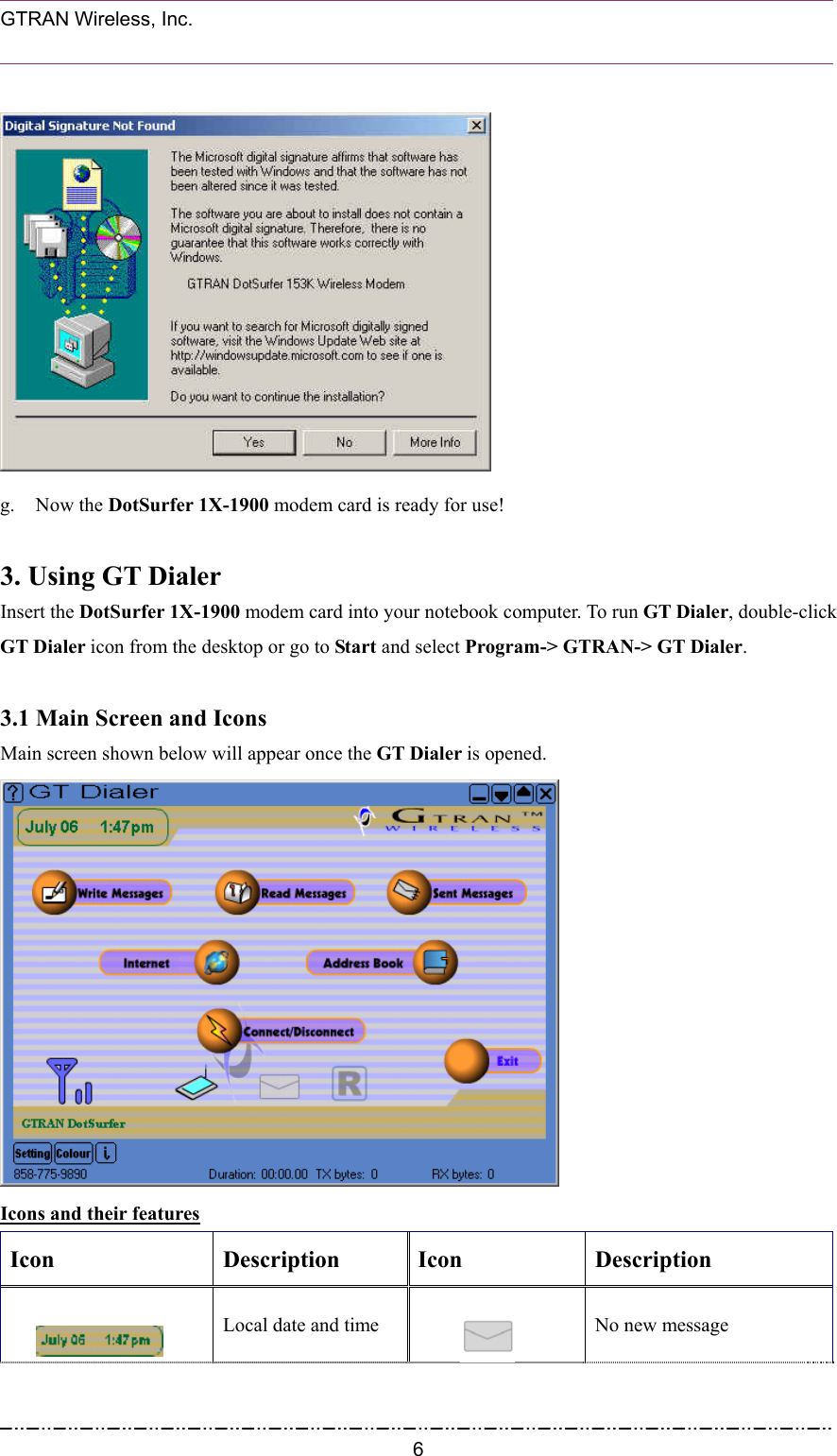  GTRAN Wireless, Inc.                                                            g. Now the DotSurfer 1X-1900 modem card is ready for use!  3. Using GT Dialer     Insert the DotSurfer 1X-1900 modem card into your notebook computer. To run GT Dialer, double-click GT Dialer icon from the desktop or go to Start and select Program-&gt; GTRAN-&gt; GT Dialer.  3.1 Main Screen and Icons   Main screen shown below will appear once the GT Dialer is opened.    Icons and their features Icon Description Icon Description       Local date and time  No new message  6