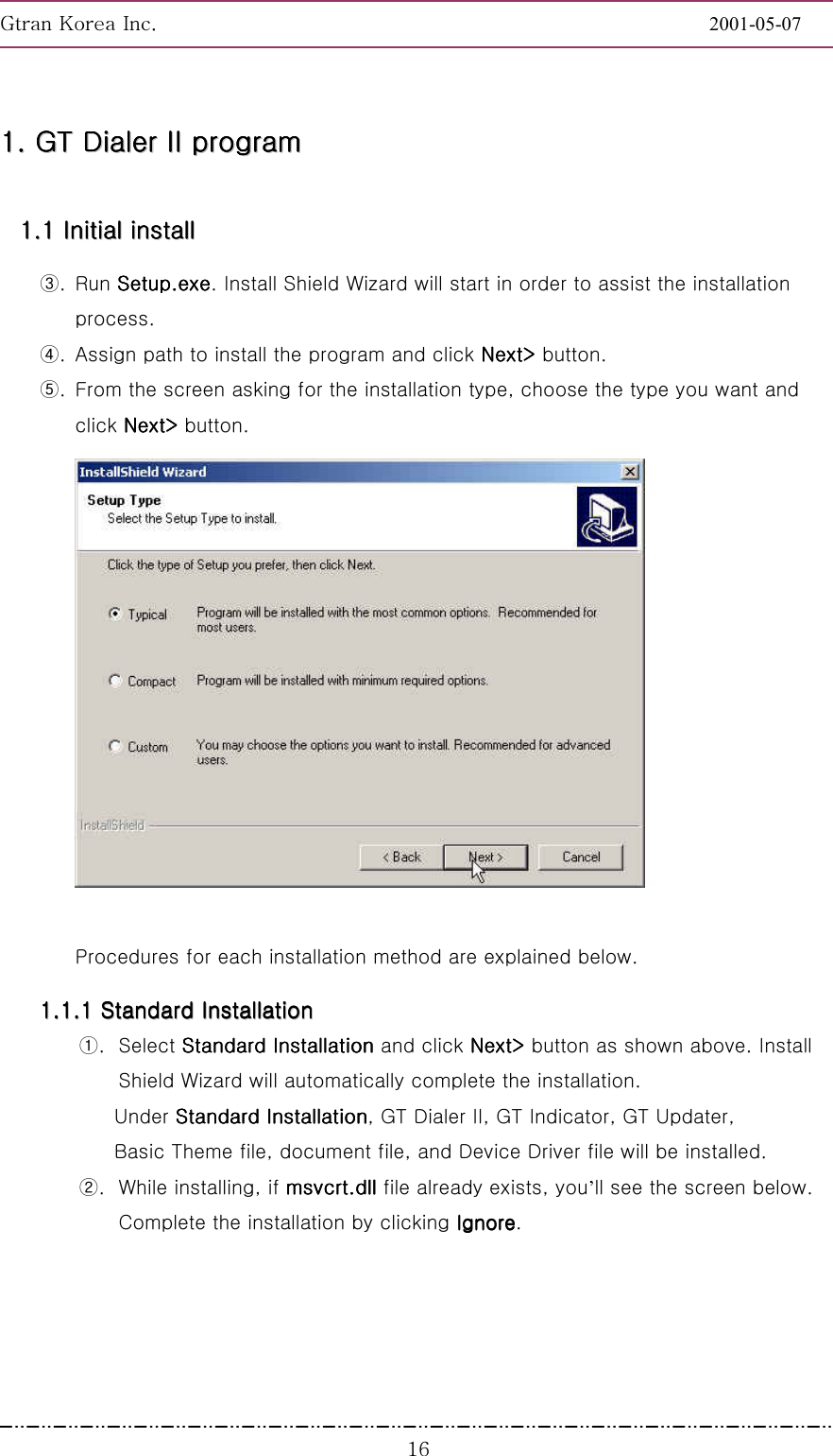 GnGrGpUGGGGGGGGGGGGGGGGGGGGGGGGGGGGGGGGGGGGGGGGGGGGGGGGGGGGGGGG2001-05-07GGGX]11111111........        GGGGGGGGTTTTTTTT        DDDDDDDDiiiiiiiiaaaaaaaalllllllleeeeeeeerrrrrrrr        IIIIIIIIIIIIIIII        pppppppprrrrrrrrooooooooggggggggrrrrrrrraaaaaaaammmmmmmm        11111111........11111111        IIIIIIIInnnnnnnniiiiiiiittttttttiiiiiiiiaaaaaaaallllllll        iiiiiiiinnnnnnnnssssssssttttttttaaaaaaaallllllllllllllll        ③. Run Setup.exeSetup.exeSetup.exeSetup.exe. Install Shield Wizard will start in order to assist the installation process. ④.  Assign path to install the program and click Next&gt;Next&gt;Next&gt;Next&gt;    button. ⑤.  From the screen asking for the installation type, choose the type you want and click NextNextNextNext&gt;&gt;&gt;&gt; button.   Procedures for each installation method are explained below. 11111111........11111111........11111111        SSSSSSSSttttttttaaaaaaaannnnnnnnddddddddaaaaaaaarrrrrrrrdddddddd        IIIIIIIInnnnnnnnssssssssttttttttaaaaaaaallllllllllllllllaaaaaaaattttttttiiiiiiiioooooooonnnnnnnn                ①. Select Standard Installation Standard Installation Standard Installation Standard Installation and click Next&gt; Next&gt; Next&gt; Next&gt; button as shown above. Install Shield Wizard will automatically complete the installation. Under Standard InstallationStandard InstallationStandard InstallationStandard Installation, GT Dialer II, GT Indicator, GT Updater,   Basic Theme file, document file, and Device Driver file will be installed. ②.  While installing, if msvcrt.dllmsvcrt.dllmsvcrt.dllmsvcrt.dll file already exists, you’ll see the screen below.   Complete the installation by clicking IgnoreIgnoreIgnoreIgnore. 