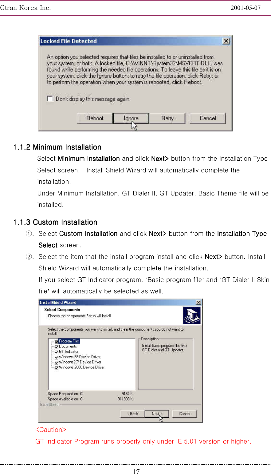 GnGrGpUGGGGGGGGGGGGGGGGGGGGGGGGGGGGGGGGGGGGGGGGGGGGGGGGGGGGGGGG2001-05-07GGGX^ 11111111........11111111........22222222        MMMMMMMMiiiiiiiinnnnnnnniiiiiiiimmmmmmmmuuuuuuuummmmmmmm        IIIIIIIInnnnnnnnssssssssttttttttaaaaaaaallllllllllllllllaaaaaaaattttttttiiiiiiiioooooooonnnnnnnn                Select Minimum Installation Minimum Installation Minimum Installation Minimum Installation and click Next&gt; Next&gt; Next&gt; Next&gt; button    from the Installation Type   Select screen.    Install Shield Wizard will automatically complete the installation. Under Minimum Installation, GT Dialer II, GT Updater, Basic Theme file will be installed. 11111111........11111111........33333333        CCCCCCCCuuuuuuuussssssssttttttttoooooooommmmmmmm        IIIIIIIInnnnnnnnssssssssttttttttaaaaaaaallllllllllllllllaaaaaaaattttttttiiiiiiiioooooooonnnnnnnn        ①. Select Custom Installation Custom Installation Custom Installation Custom Installation and click Next&gt; Next&gt; Next&gt; Next&gt; button    from the Installation Type   Installation Type   Installation Type   Installation Type   SelectSelectSelectSelect screen. ②.  Select the item that the install program install and click Next&gt; Next&gt; Next&gt; Next&gt; button. . . . Install Shield Wizard will automatically complete the installation. If you select GT Indicator program, ‘Basic program file’ and ‘GT Dialer II Skin file’ will automatically be selected as well.  &lt;Caution&gt; GT Indicator Program runs properly only under IE 5.01 version or higher. 