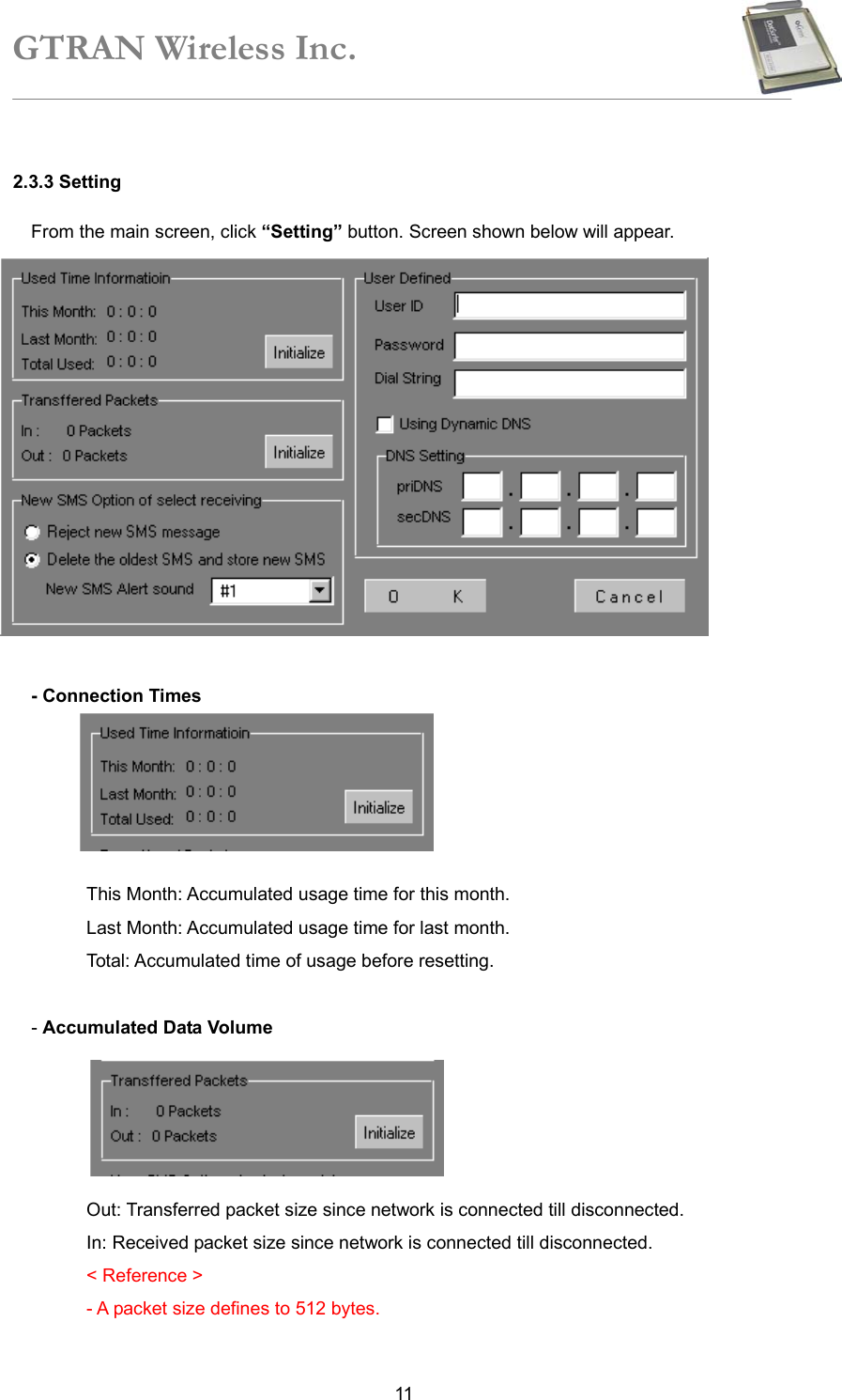 GTRAN Wireless Inc.   112.3.3 Setting   From the main screen, click “Setting” button. Screen shown below will appear.              - Connection Times        This Month: Accumulated usage time for this month. Last Month: Accumulated usage time for last month. Total: Accumulated time of usage before resetting.  - Accumulated Data Volume      Out: Transferred packet size since network is connected till disconnected. In: Received packet size since network is connected till disconnected. &lt; Reference &gt;   - A packet size defines to 512 bytes. Reset 