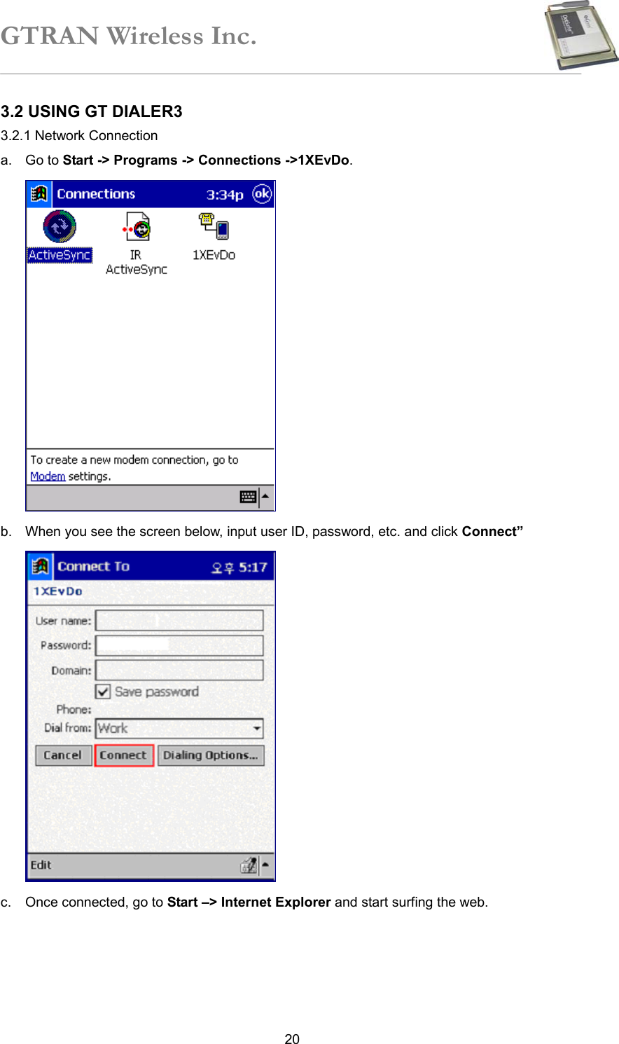 GTRAN Wireless Inc.   203.2 USING GT DIALER3 3.2.1 Network Connection   a. Go to Start -&gt; Programs -&gt; Connections -&gt;1XEvDo.  b.  When you see the screen below, input user ID, password, etc. and click Connect”    c.  Once connected, go to Start –&gt; Internet Explorer and start surfing the web. 