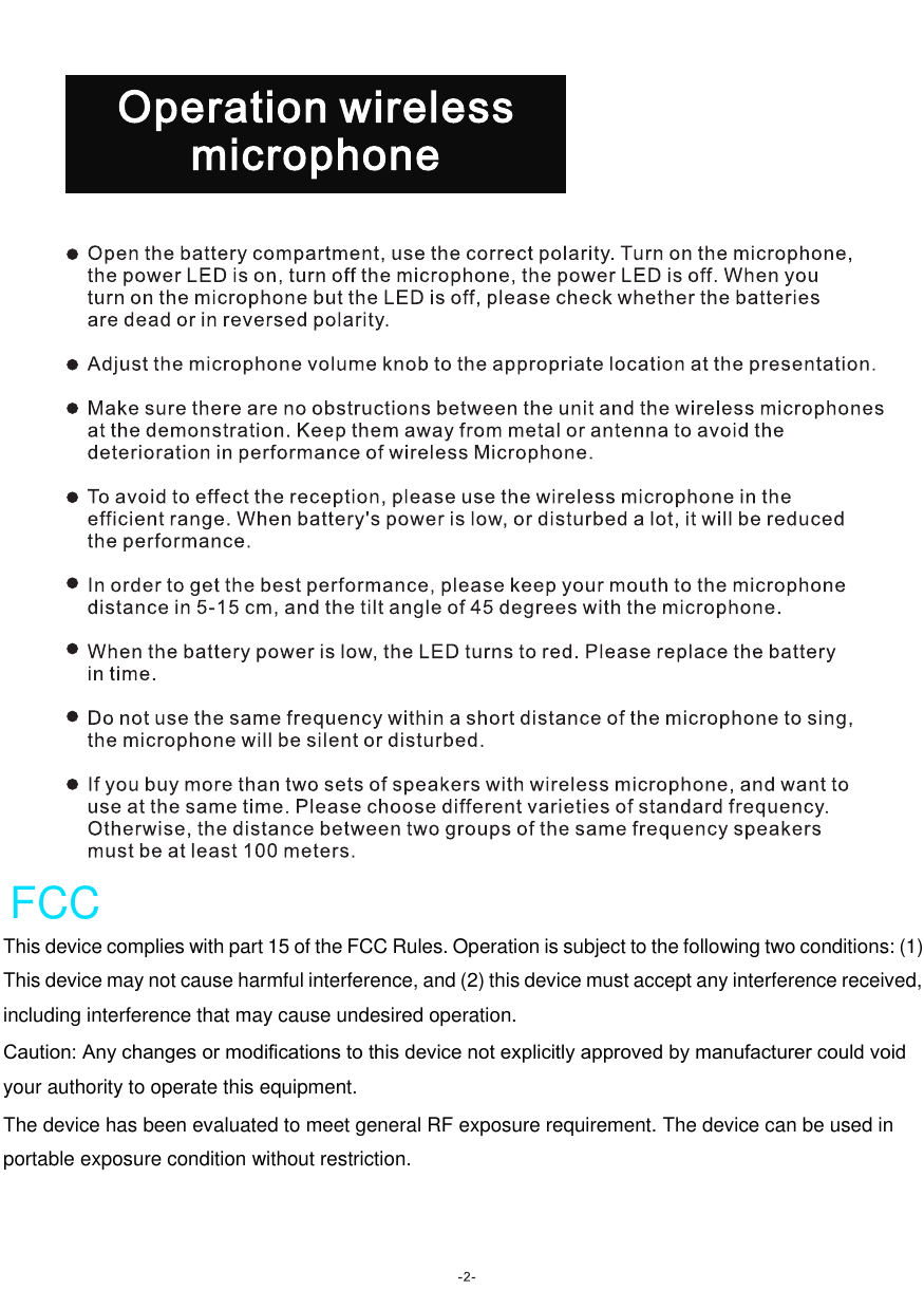  This device complies with part 15 of the FCC Rules. Operation is subject to the following two conditions: (1) This device may not cause harmful interference, and (2) this device must accept any interference received, including interference that may cause undesired operation.  Caution: Any changes or modiﬁcations to this device not explicitly approved by manufacturer could void your authority to operate this equipment.  The device has been evaluated to meet general RF exposure requirement. The device can be used in portable exposure condition without restriction.  FCC