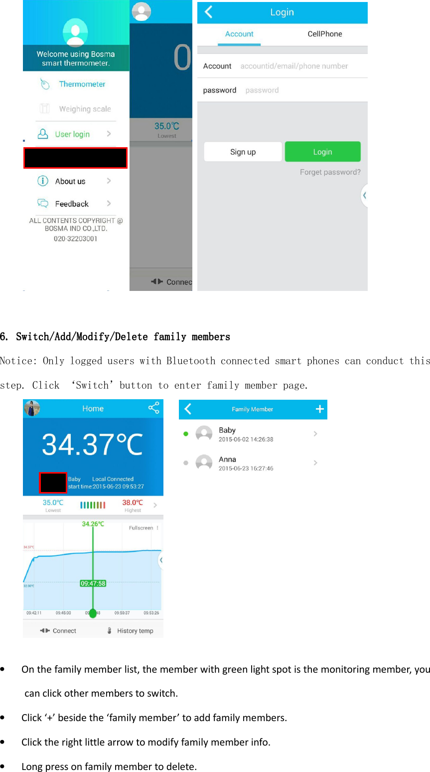       6. 6. 6. 6. Switch/Switch/Switch/Switch/AAAAdd/dd/dd/dd/MMMModify/odify/odify/odify/DDDDeleteeleteeleteelete    ffffamilyamilyamilyamily    mmmmembersembersembersembers    Notice: Only logged users with Bluetooth connected smart phones can conduct this step. Click ‘Switch’button to enter family member page.         • On the family member list, the member with green light spot is the monitoring member, you can click other members to switch. • Click ‘+’ beside the ‘family member’ to add family members. • Click the right little arrow to modify family member info. • Long press on family member to delete.  