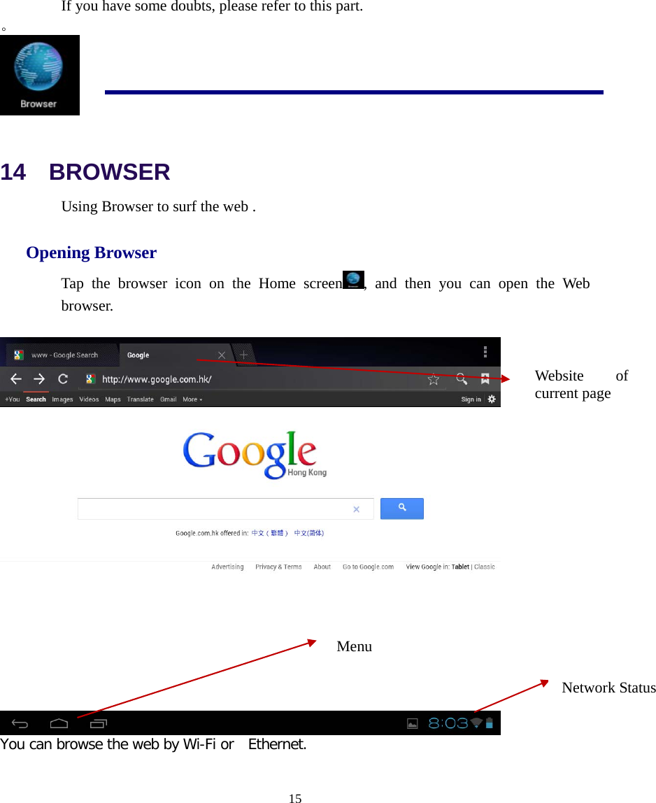  15  If you have some doubts, please refer to this part. 。  14  BROWSER Using Browser to surf the web .   Opening Browser Tap the browser icon on the Home screen , and then you can open the Web browser.   You can browse the web by Wi-Fi or  Ethernet.   Website of current page  Menu Network Status  