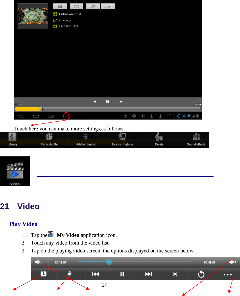  27    Touch here you can make more settings,as follows:    21  Video Play Video 1. Tap the  My Video application icon. 2. Touch any video from the video list. 3. Tap on the playing video screen, the options displayed on the screen below. 