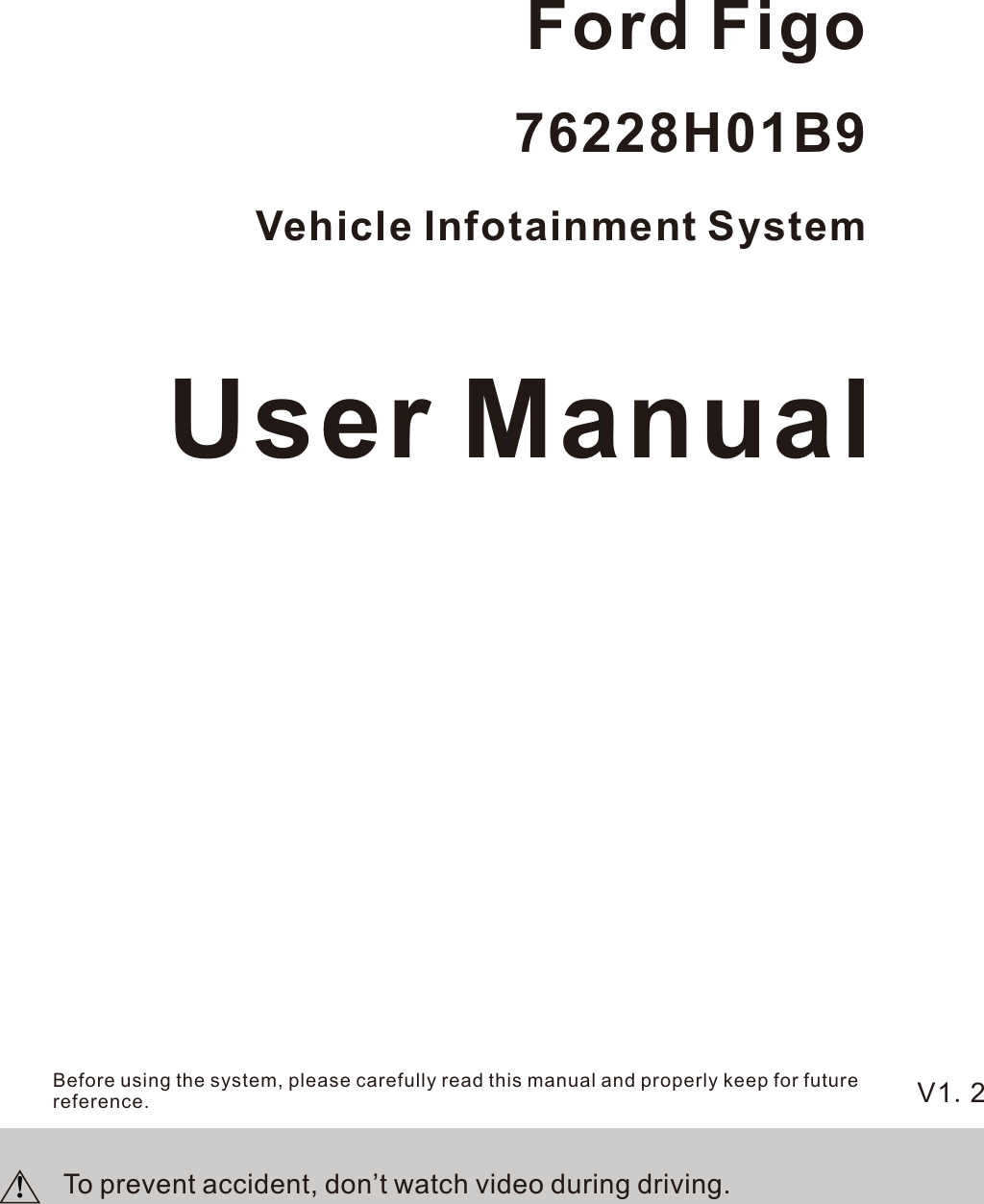 V1.2Before using the system, please carefully read this manual and properly keep for future reference. User ManualTo prevent accident, don’t watch video during driving.Vehicle Infotainment System 76228H01B9Ford Figo