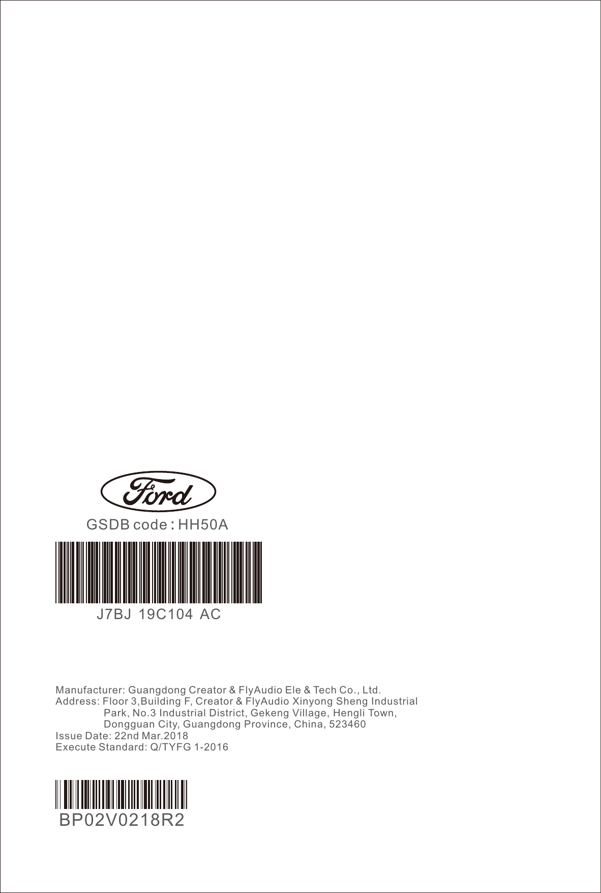 Manufacturer: Guangdong Creator &amp; FlyAudio Ele &amp; Tech Co., Ltd.Address: Floor 3,Building F, Creator &amp; FlyAudio Xinyong Sheng Industrial                 Park, No.3 Industrial District, Gekeng Village, Hengli Town,                  Dongguan City, Guangdong Province, China, 523460Issue Date: 22nd Mar.2018Execute Standard: Q/TYFG 1-2016GSDB code : HH50ABP02V0218R2J7BJ  19C104  AC