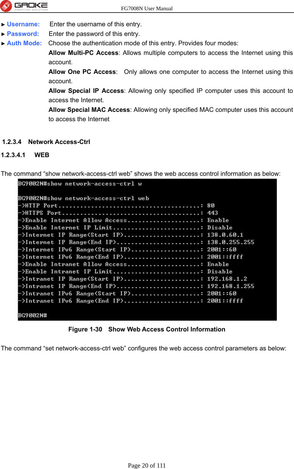 FG7008N User Manual Page 20 of 111  ► Username:    Enter the username of this entry. ► Password:   Enter the password of this entry. ► Auth Mode:    Choose the authentication mode of this entry. Provides four modes:  Allow Multi-PC Access: Allows multiple computers to access the Internet using this account.  Allow One PC Access:    Only allows one computer to access the Internet using this account. Allow Special IP Access: Allowing only specified IP computer uses this account to access the Internet. Allow Special MAC Access: Allowing only specified MAC computer uses this account to access the Internet  1.2.3.4 Network Access-Ctrl 1.2.3.4.1  WEB  The command “show network-access-ctrl web” shows the web access control information as below:  Figure 1-30   Show Web Access Control Information  The command “set network-access-ctrl web” configures the web access control parameters as below: 