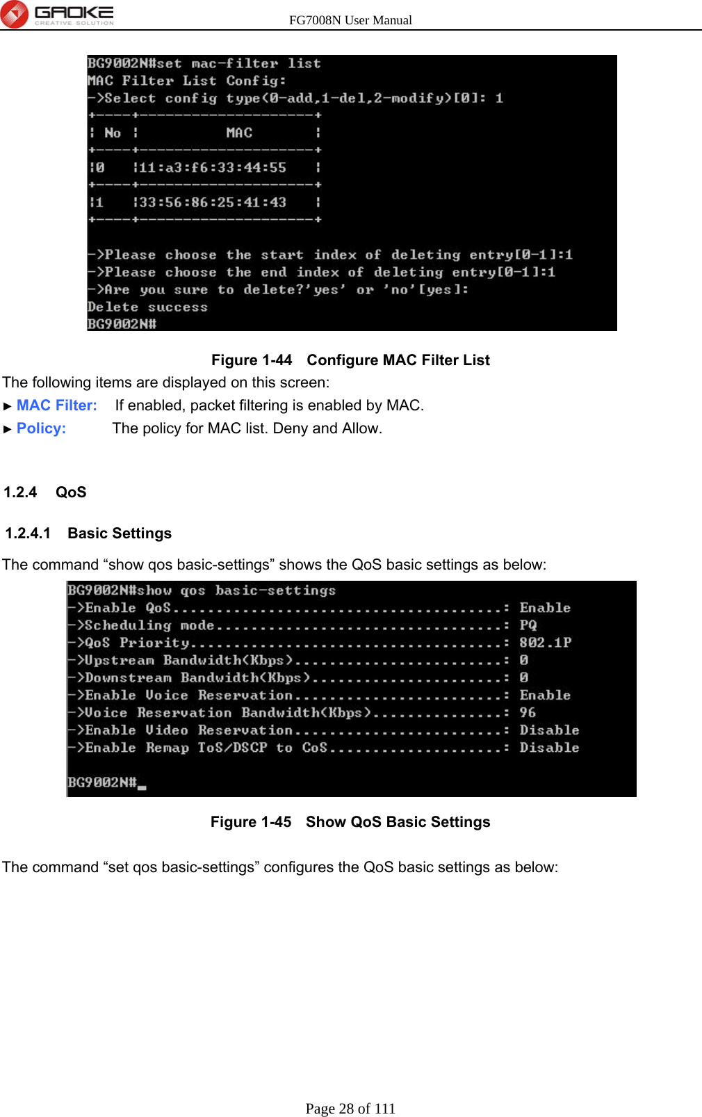 FG7008N User Manual Page 28 of 111   Figure 1-44   Configure MAC Filter List The following items are displayed on this screen: ► MAC Filter:   If enabled, packet filtering is enabled by MAC. ► Policy:      The policy for MAC list. Deny and Allow.  1.2.4 QoS 1.2.4.1 Basic Settings The command “show qos basic-settings” shows the QoS basic settings as below:  Figure 1-45   Show QoS Basic Settings  The command “set qos basic-settings” configures the QoS basic settings as below: 