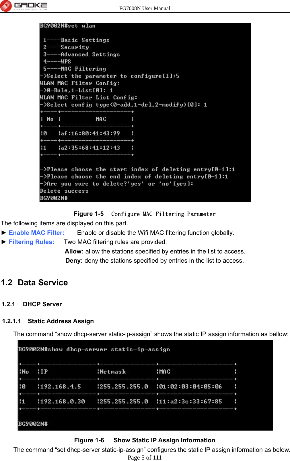 FG7008N User Manual Page 5 of 111   Figure 1-5  Configure MAC Filtering Parameter The following items are displayed on this part. ► Enable MAC Filter:        Enable or disable the Wifi MAC filtering function globally. ► Filtering Rules:   Two MAC filtering rules are provided: Allow: allow the stations specified by entries in the list to access. Deny: deny the stations specified by entries in the list to access. 1.2 Data Service  1.2.1 DHCP Server 1.2.1.1  Static Address Assign The command “show dhcp-server static-ip-assign” shows the static IP assign information as bellow:  Figure 1-6   Show Static IP Assign Information The command “set dhcp-server static-ip-assign” configures the static IP assign information as below. 