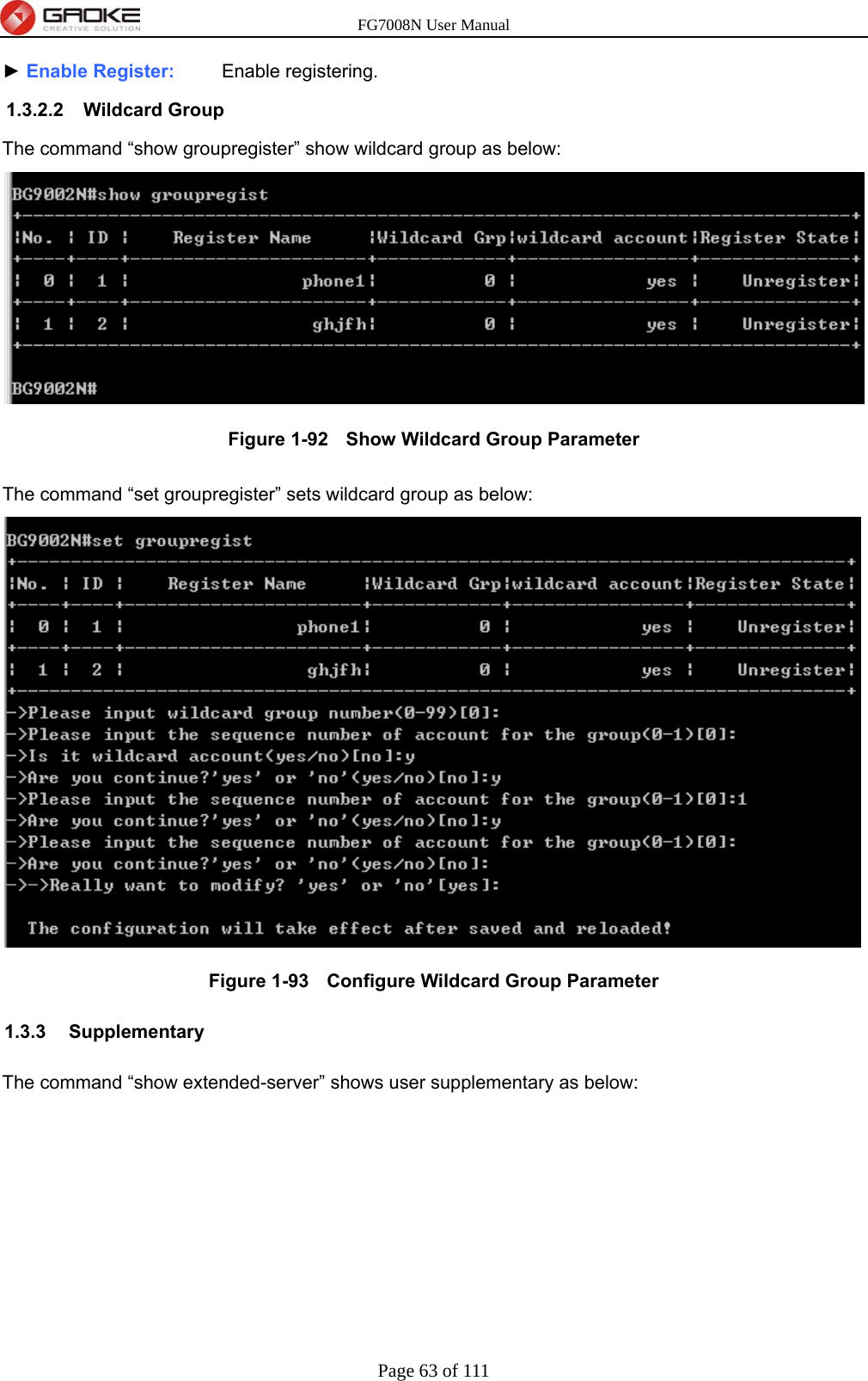 FG7008N User Manual Page 63 of 111  ► Enable Register:     Enable registering. 1.3.2.2 Wildcard Group The command “show groupregister” show wildcard group as below:  Figure 1-92   Show Wildcard Group Parameter  The command “set groupregister” sets wildcard group as below:  Figure 1-93   Configure Wildcard Group Parameter 1.3.3 Supplementary The command “show extended-server” shows user supplementary as below: 