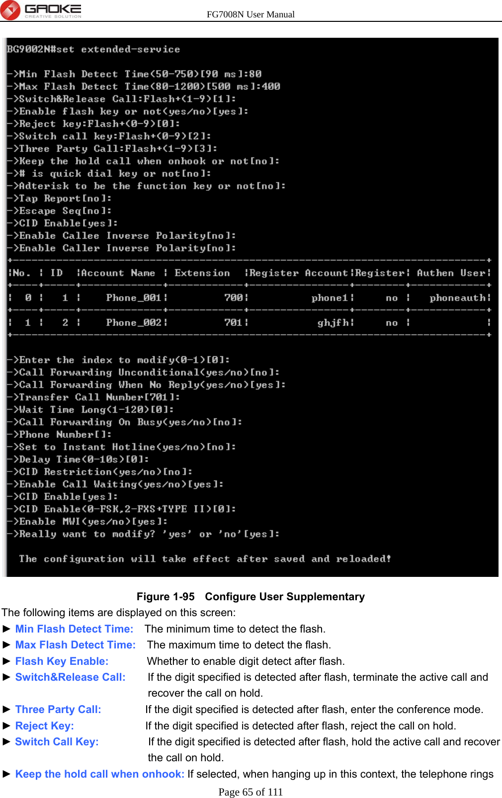 FG7008N User Manual Page 65 of 111   Figure 1-95   Configure User Supplementary   The following items are displayed on this screen: ► Min Flash Detect Time:    The minimum time to detect the flash. ► Max Flash Detect Time:    The maximum time to detect the flash. ► Flash Key Enable:       Whether to enable digit detect after flash. ► Switch&amp;Release Call:    If the digit specified is detected after flash, terminate the active call and recover the call on hold. ► Three Party Call:        If the digit specified is detected after flash, enter the conference mode. ► Reject Key:             If the digit specified is detected after flash, reject the call on hold. ► Switch Call Key:         If the digit specified is detected after flash, hold the active call and recover the call on hold. ► Keep the hold call when onhook: If selected, when hanging up in this context, the telephone rings 