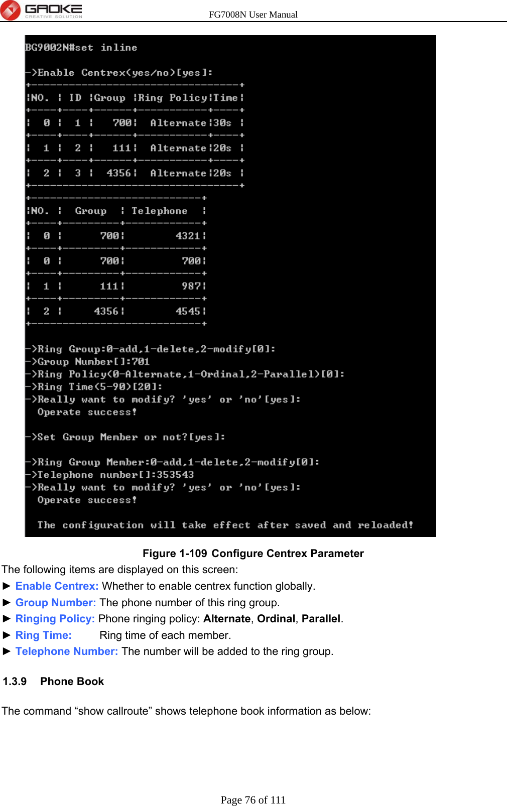 FG7008N User Manual Page 76 of 111   Figure 1-109  Configure Centrex Parameter The following items are displayed on this screen: ► Enable Centrex: Whether to enable centrex function globally. ► Group Number: The phone number of this ring group. ► Ringing Policy: Phone ringing policy: Alternate, Ordinal, Parallel. ► Ring Time:     Ring time of each member. ► Telephone Number: The number will be added to the ring group. 1.3.9 Phone Book The command “show callroute” shows telephone book information as below: 