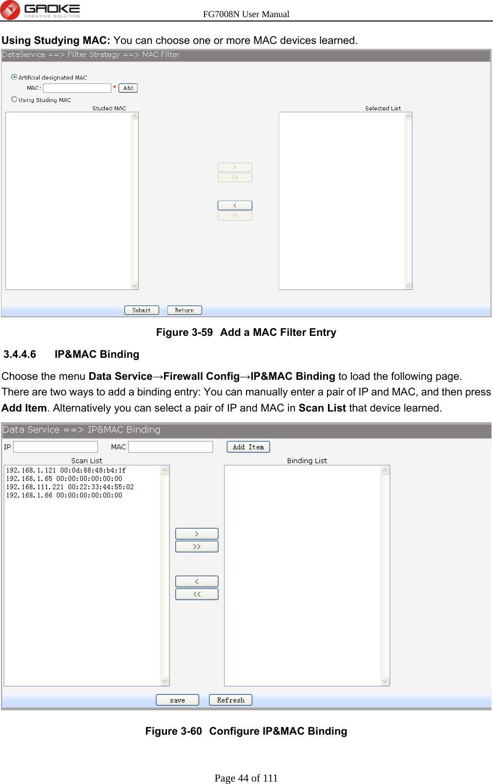 FG7008N User Manual Page 44 of 111  Using Studying MAC: You can choose one or more MAC devices learned.  Figure 3-59  Add a MAC Filter Entry 3.4.4.6 IP&amp;MAC Binding Choose the menu Data Service→Firewall Config→IP&amp;MAC Binding to load the following page. There are two ways to add a binding entry: You can manually enter a pair of IP and MAC, and then press Add Item. Alternatively you can select a pair of IP and MAC in Scan List that device learned.  Figure 3-60  Configure IP&amp;MAC Binding 