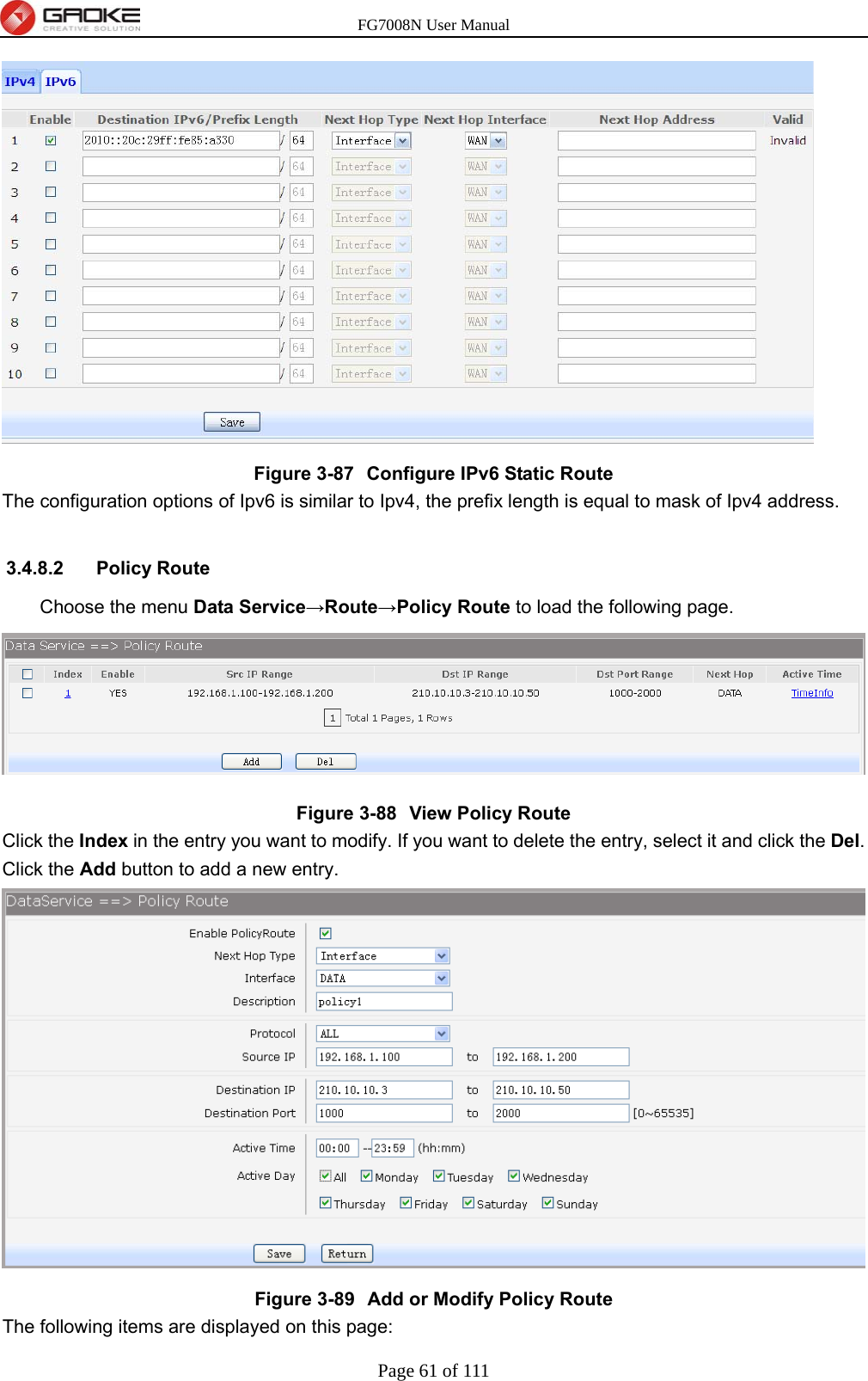 FG7008N User Manual Page 61 of 111   Figure 3-87  Configure IPv6 Static Route The configuration options of Ipv6 is similar to Ipv4, the prefix length is equal to mask of Ipv4 address.  3.4.8.2 Policy Route Choose the menu Data Service→Route→Policy Route to load the following page.  Figure 3-88  View Policy Route Click the Index in the entry you want to modify. If you want to delete the entry, select it and click the Del. Click the Add button to add a new entry.  Figure 3-89  Add or Modify Policy Route The following items are displayed on this page: 