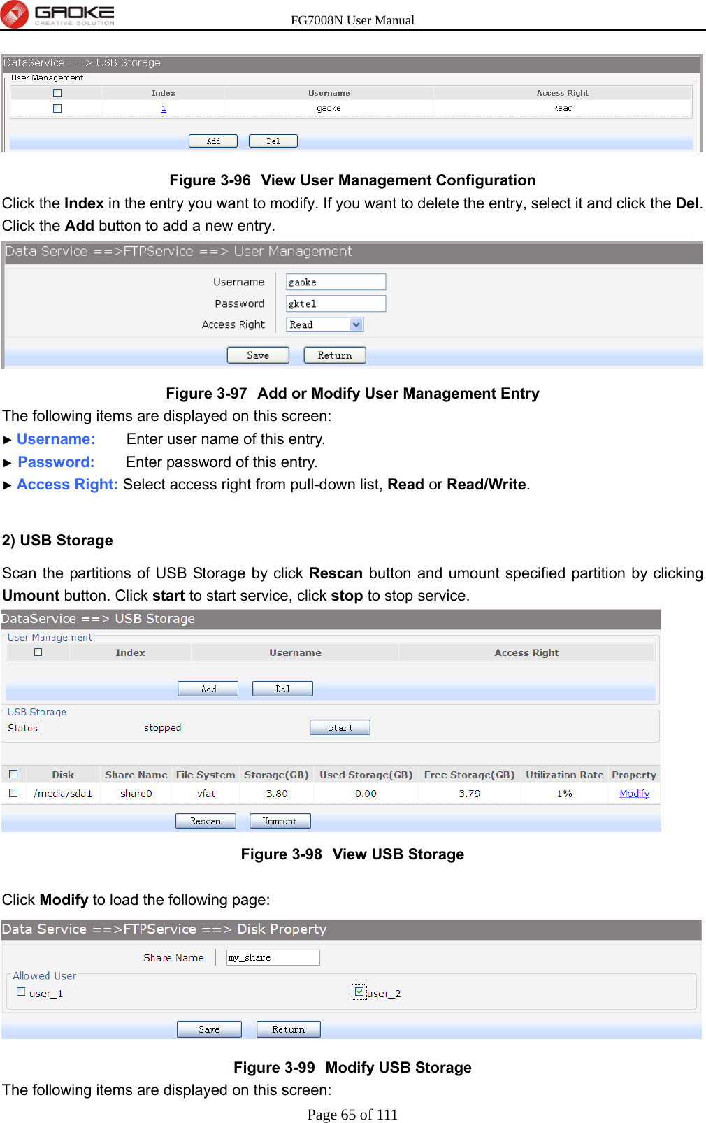 FG7008N User Manual Page 65 of 111   Figure 3-96  View User Management Configuration Click the Index in the entry you want to modify. If you want to delete the entry, select it and click the Del. Click the Add button to add a new entry.  Figure 3-97  Add or Modify User Management Entry The following items are displayed on this screen: ► Username:        Enter user name of this entry. ► Password:        Enter password of this entry. ► Access Right: Select access right from pull-down list, Read or Read/Write.  2) USB Storage Scan the partitions of USB Storage by click Rescan button and umount specified partition by clicking Umount button. Click start to start service, click stop to stop service.  Figure 3-98  View USB Storage  Click Modify to load the following page:  Figure 3-99  Modify USB Storage The following items are displayed on this screen: 