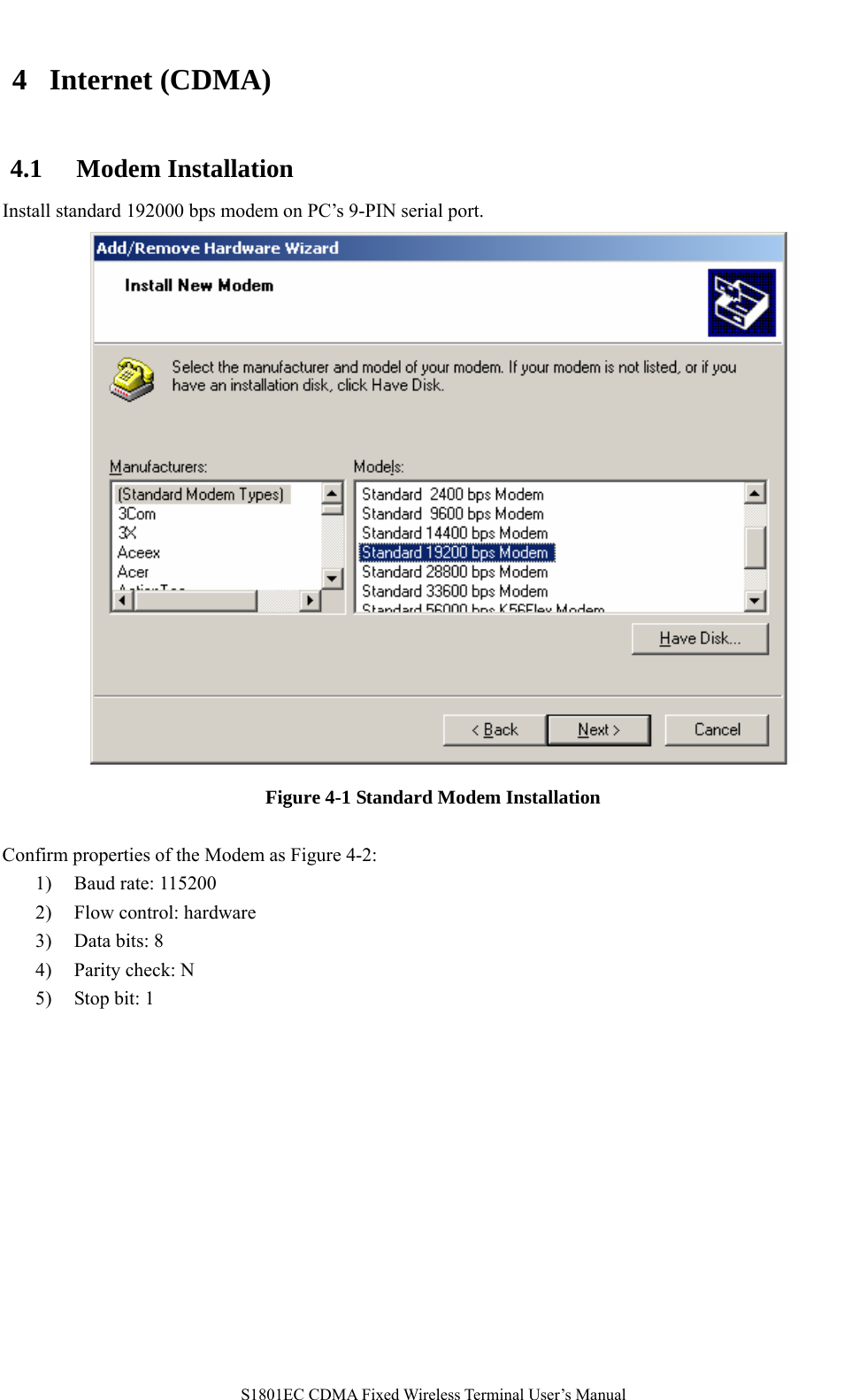   S1801EC CDMA Fixed Wireless Terminal User’s Manual 4 Internet (CDMA)   4.1 Modem Installation Install standard 192000 bps modem on PC’s 9-PIN serial port.  Figure 4-1 Standard Modem Installation  Confirm properties of the Modem as Figure 4-2: 1) Baud rate: 115200 2) Flow control: hardware 3) Data bits: 8 4) Parity check: N 5) Stop bit: 1 