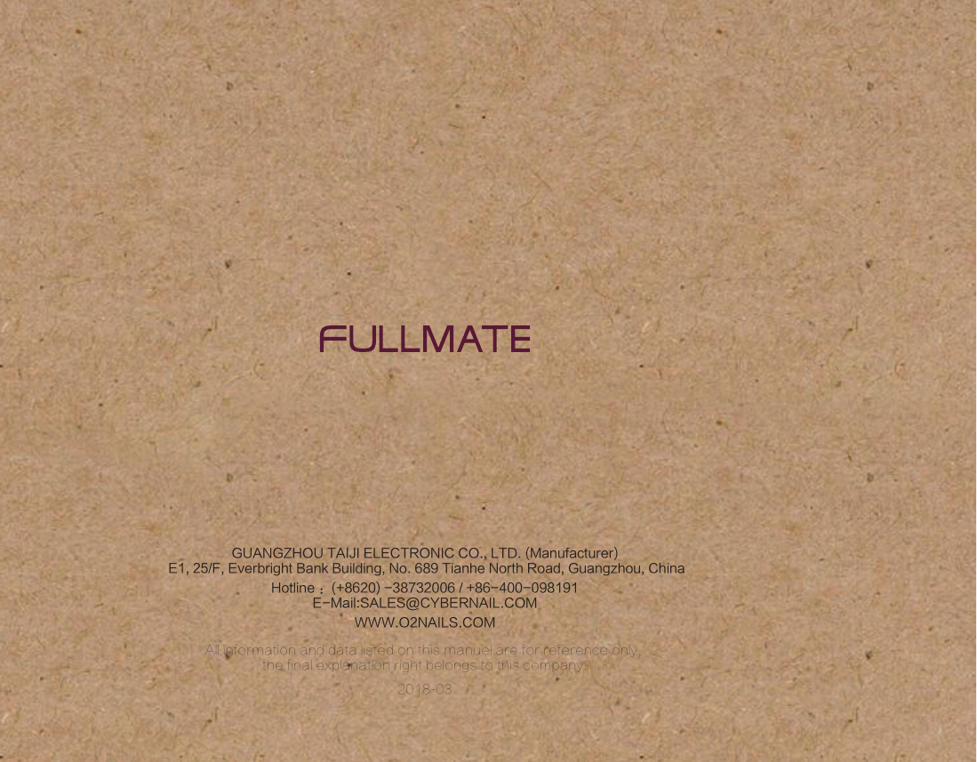 All information and data listed on this manuel are for reference only, the final explanation right belongs to this company.GUANGZHOU TAIJI ELECTRONIC CO., LTD. (Manufacturer) E1, 25/F, Everbright Bank Building, No. 689 Tianhe North Road, Guangzhou, ChinaHotline ：(+8620) -38732006 / +86-400-098191E-Mail:SALES@CYBERNAIL.COMWWW.O2NAILS.COM2018-03