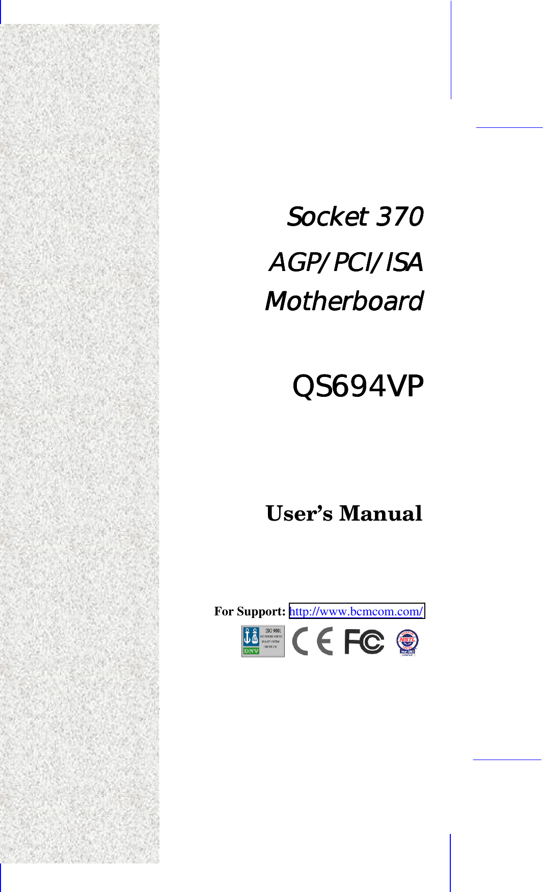   1  Socket 370 Socket 370 Socket 370 Socket 370     AGP/PCI/ISA AGP/PCI/ISA AGP/PCI/ISA AGP/PCI/ISA MotherboardMotherboardMotherboardMotherboard     QS694VPQS694VPQS694VPQS694VP       User’s Manual     For Support: http://www.bcmcom.com/      
