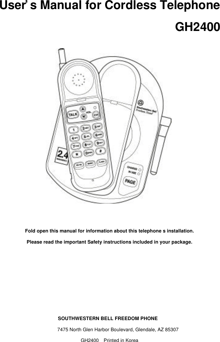 User’s Manual for Cordless Telephone                             GH2400Fold open this manual for information about this telephone s installation.Please read the important Safety instructions included in your package.SOUTHWESTERN BELL FREEDOM PHONE        7475 North Glen Harbor Boulevard, Glendale, AZ 85307GH2400  Printed in Korea