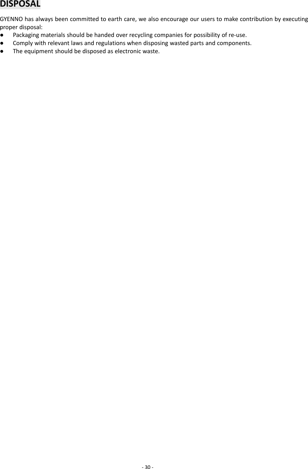 -30 -DISPOSALGYENNO has always been committed to earth care, we also encourage our users to make contribution by executingproper disposal:●Packaging materials should be handed over recycling companies for possibility of re-use.●Comply with relevant laws and regulations when disposing wasted parts and components.●The equipment should be disposed as electronic waste.