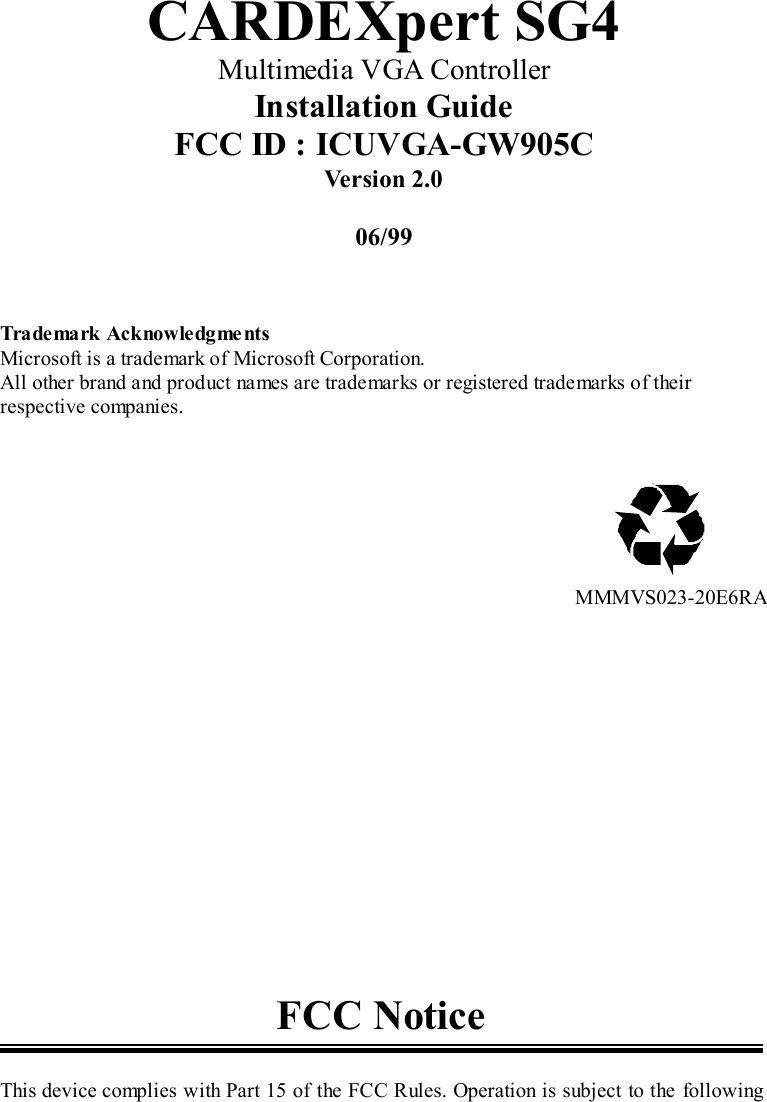 CARDEXpert SG4Multimedia VGA ControllerInstallation GuideFCC ID : ICUVGA-GW905CVersion 2.006/99Trademark AcknowledgmentsMicrosoft is a trademark of Microsoft Corporation.All other brand and product names are trademarks or registered trademarks of theirrespective companies.                                               MMMVS023-20E6RAFCC NoticeThis device complies with Part 15 of the FCC Rules. Operation is subject to the following