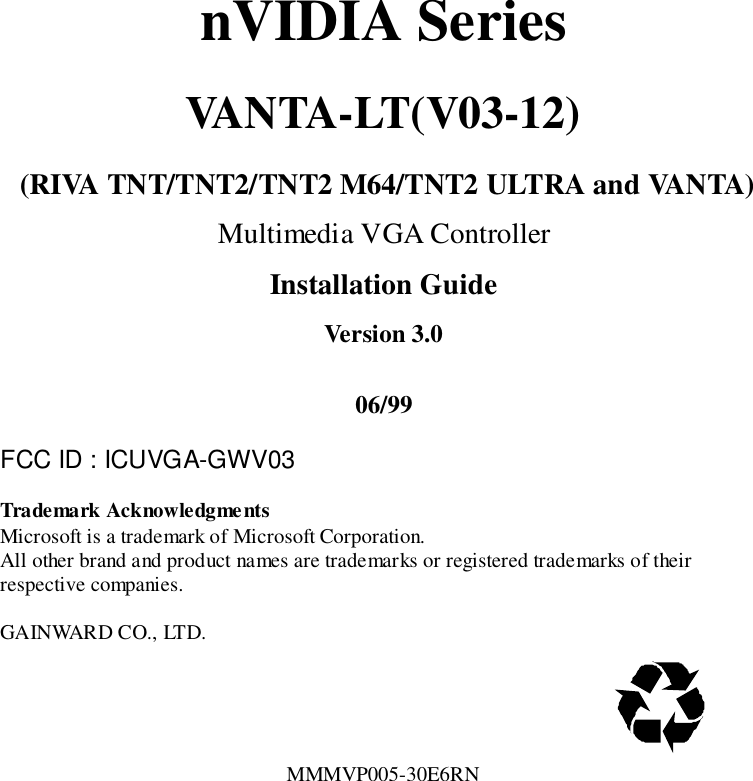 nVIDIA SeriesVANTA-LT(V03-12) (RIVA TNT/TNT2/TNT2 M64/TNT2 ULTRA and VANTA)Multimedia VGA ControllerInstallation GuideVersion 3.006/99FCC ID : ICUVGA-GWV03Trademark AcknowledgmentsMicrosoft is a trademark of Microsoft Corporation.All other brand and product names are trademarks or registered trademarks of theirrespective companies.GAINWARD CO., LTD.                                                       MMMVP005-30E6RN