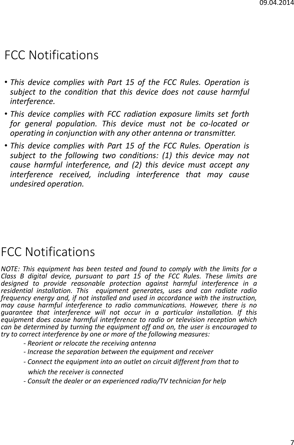 09.04.20147FCC Notifications&bull;This device complies with Part 15 of the FCC Rules. Operation issubject to the condition that this device does not cause harmfulinterference.&bull;This device complies with FCC radiation exposure limits set forthfor general population. This device must not be co-located oroperating in conjunction with any other antenna or transmitter.&bull;This device complies with Part 15 of the FCC Rules. Operation issubject to the following two conditions: (1) this device may notcause harmful interference, and (2) this device must accept anyinterference received, including interference that may causeundesired operation.FCC NotificationsNOTE: This equipment has been tested and found to comply with the limits for aClass B digital device, pursuant to part 15 of the FCC Rules. These limits aredesigned to provide reasonable protection against harmful interference in aresidential installation. This equipment generates, uses and can radiate radiofrequency energy and, if not installed and used in accordance with the instruction,may cause harmful interference to radio communications. However, there is noguarantee that interference will not occur in a particular installation. If thisequipment does cause harmful interference to radio or television reception whichcan be determined by turning the equipment off and on, the user is encouraged totry to correct interference by one or more of the following measures:-Reorient or relocate the receiving antenna-Increase the separation between the equipment and receiver-Connect the equipment into an outlet on circuit different from that towhich the receiver is connected-Consult the dealer or an experienced radio/TV technician for help