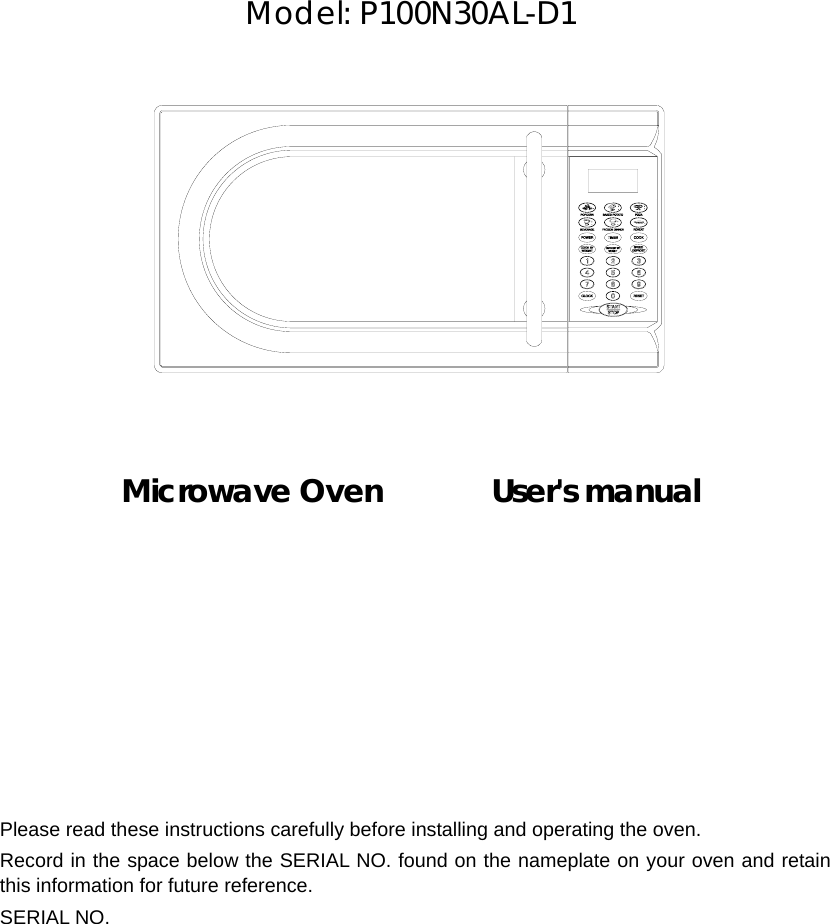       Model: P100N30AL-D1               Microwave Oven       User&apos;s manual            Please read these instructions carefully before installing and operating the oven. Record in the space below the SERIAL NO. found on the nameplate on your oven and retain this information for future reference. SERIAL NO. 
