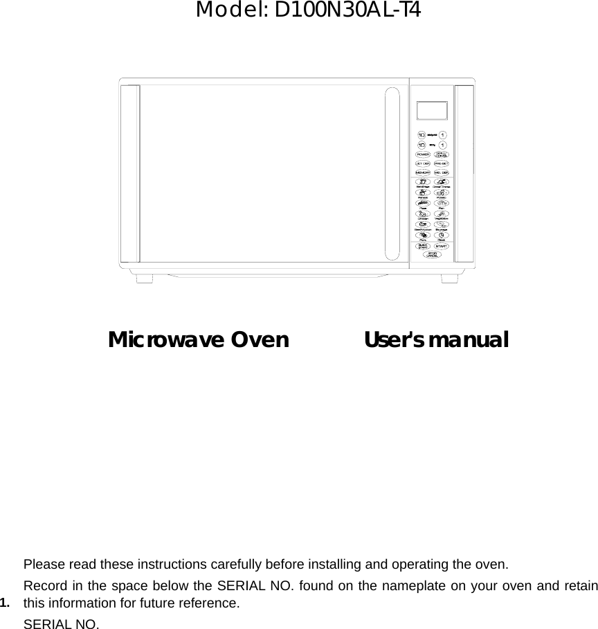        Model: D100N30AL-T4               Microwave Oven       User&apos;s manual            1.   Please read these instructions carefully before installing and operating the oven. Record in the space below the SERIAL NO. found on the nameplate on your oven and retain this information for future reference. SERIAL NO. 