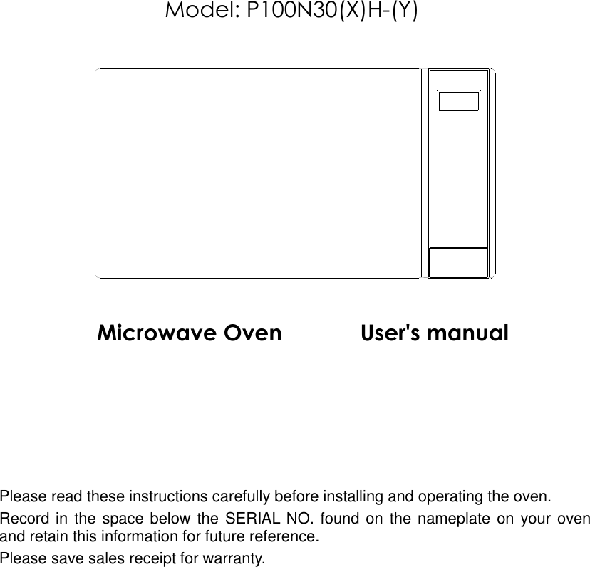          Model: P100N30(X)H-(Y)                                     Microwave Oven              User&apos;s manual            Please read these instructions carefully before installing and operating the oven. Record in the space below the SERIAL NO. found on the nameplate on your oven and retain this information for future reference. Please save sales receipt for warranty. 