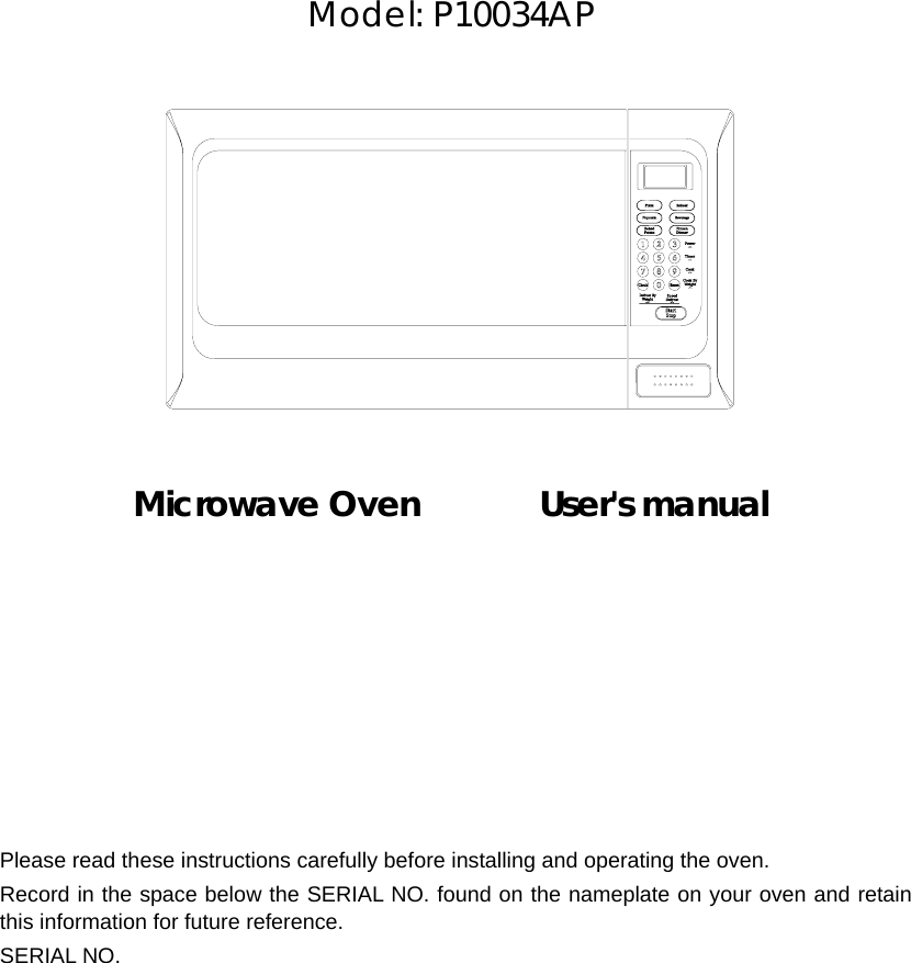         Model: P10034AP              Microwave Oven       User&apos;s manual             Please read these instructions carefully before installing and operating the oven. Record in the space below the SERIAL NO. found on the nameplate on your oven and retain this information for future reference. SERIAL NO. 