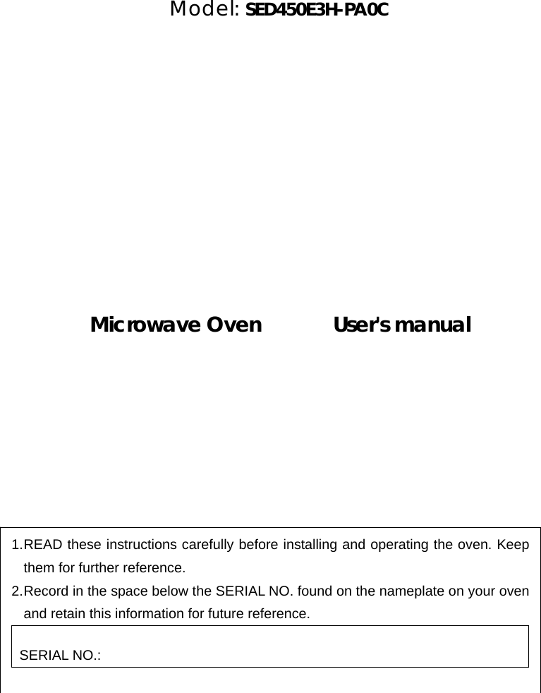        Model: SED450E3H-PA0C               Microwave Oven       User&apos;s manual            1. READ these instructions carefully before installing and operating the oven. Keep them for further reference. 2. Record in the space below the SERIAL NO. found on the nameplate on your oven and retain this information for future reference.  SERIAL NO.:  