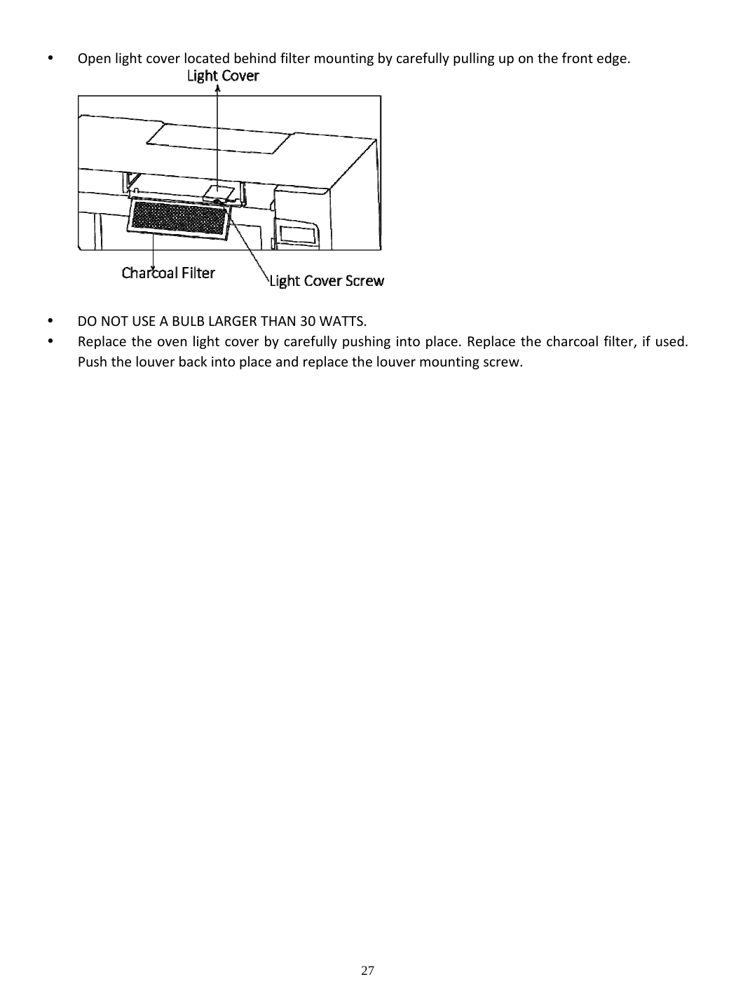 27  Openlightcoverlocatedbehindfiltermountingbycarefullypullinguponthefrontedge. DONOTUSEABULBLARGERTHAN30WATTS. Replacetheovenlightcoverbycarefullypushingintoplace.Replacethecharcoalfilter,ifused.Pushthelouverbackintoplaceandreplacethelouvermountingscrew. 