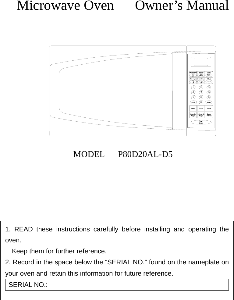      Microwave Oven   Owner’s Manual             MODEL   P80D20AL-D5        1. READ these instructions carefully before installing and operating the oven.         Keep them for further reference. 2. Record in the space below the “SERIAL NO.” found on the nameplate on     your oven and retain this information for future reference. SERIAL NO.: 