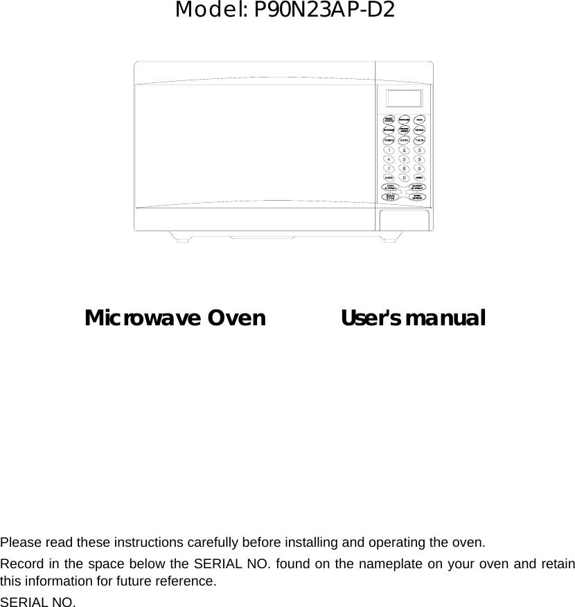         Model: P90N23AP-D2              Microwave Oven       User&apos;s manual             Please read these instructions carefully before installing and operating the oven. Record in the space below the SERIAL NO. found on the nameplate on your oven and retain this information for future reference. SERIAL NO. 