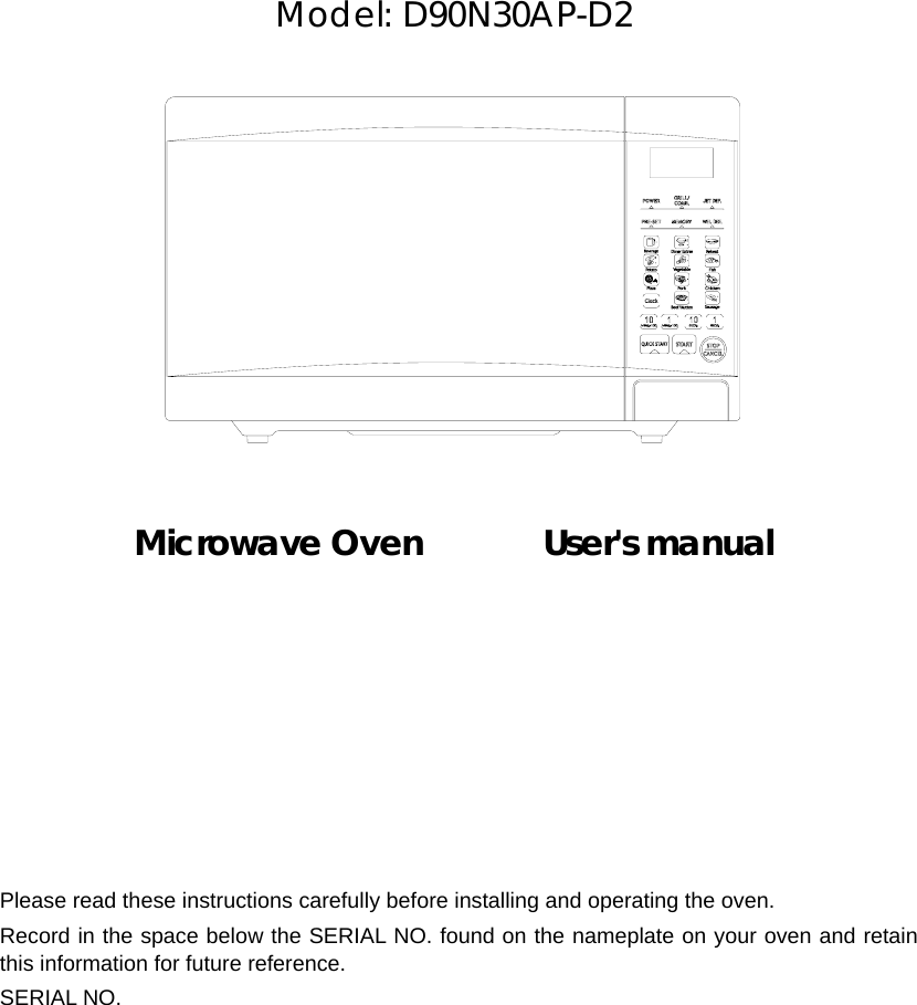       Model: D90N30AP-D2               Microwave Oven       User&apos;s manual             Please read these instructions carefully before installing and operating the oven. Record in the space below the SERIAL NO. found on the nameplate on your oven and retain this information for future reference. SERIAL NO. 