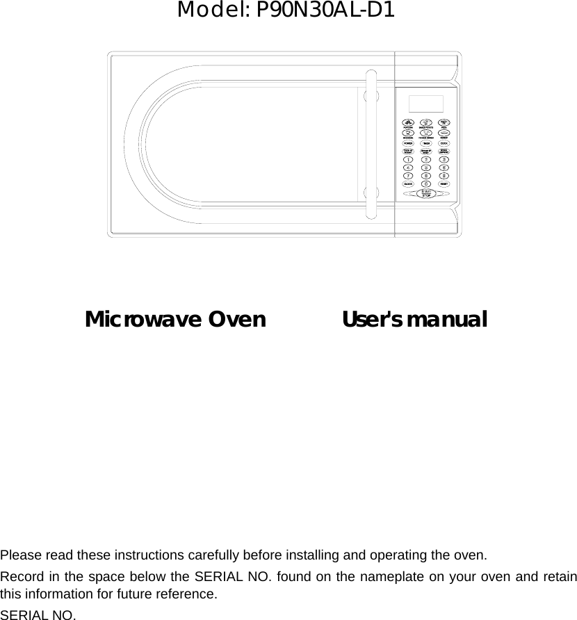       Model: P90N30AL-D1              Microwave Oven       User&apos;s manual            Please read these instructions carefully before installing and operating the oven. Record in the space below the SERIAL NO. found on the nameplate on your oven and retain this information for future reference. SERIAL NO. 