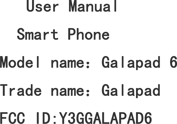         User Manual       Smart Phone Model name：Galapad 6 Trade name：Galapad FCC ID:Y3GGALAPAD6 