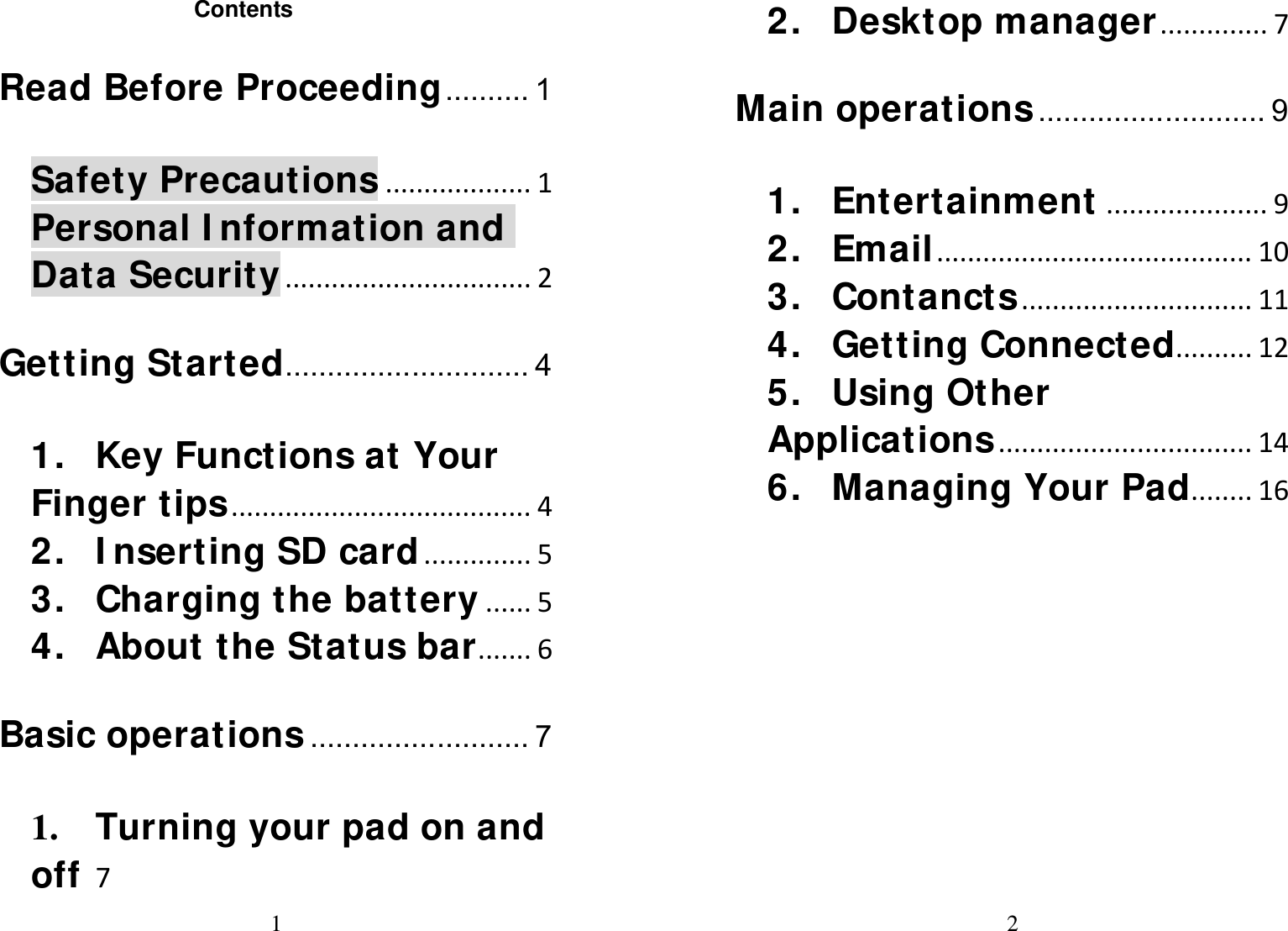 1  Contents  Read Before Proceeding .......... 1Safety Precautions...................1Personal Information and Data Security................................2Getting Started ............................. 41.Key Functions at Your Finger tips.......................................42.Inserting SD card..............53.Charging the battery......54.About the Status bar.......6Basic operations .......................... 71.Turning your pad on and off72 2.Desktop manager..............7Main operations ........................... 91.Entertainment.....................92.Email.........................................103.Contancts..............................114.Getting Connected..........125.Using Other Applications.................................146.Managing Your Pad........16