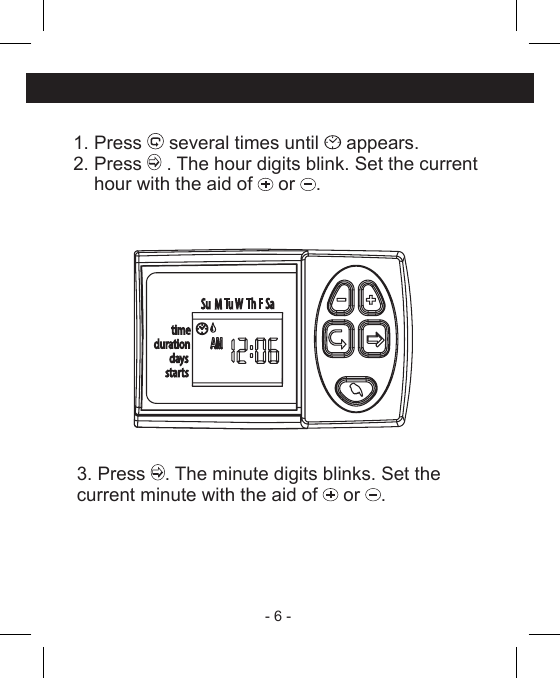 - 6 - 1. Press   several times until   appears.2. Press   . The hour digits blink. Set the current    hour with the aid of   or  .3. Press  . The minute digits blinks. Set the current minute with the aid of   or  .